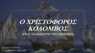 Ο ΧΡΙΣΤΟΦΟΡΟΣ
ΚΟΛΟΜΒΟΣ
ΚΑΙ Η ΑΝΑΚΑΛΥΨΗ ΤΗΣ ΑΜΕΡΙΚΗΣ
ΚΩΝΣΤΑΝΤΙΝΟΣ
ΠΑΠΑΔΟΠΟΥΛΟΣ , Β3
 