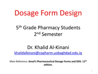 Dosage Form Design
5th Grade Pharmacy Students
2nd Semester
Dr. Khalid Al-Kinani
khalidalkinani@copharm.uobaghdad.edu.iq
Main Reference: Ansel’s Pharmaceutical Dosage Forms and DDS. 11th
edition.
1
 