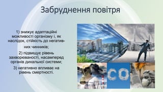 Забруднення повітря
1) знижує адаптаційні
можливості організму і, як
наслідок, стійкість до негатив-
них чинників;
2) підвищує рівень
захворюваності, насамперед
органів дихальної системи;
3) негативно впливає на
рівень смертності.
 