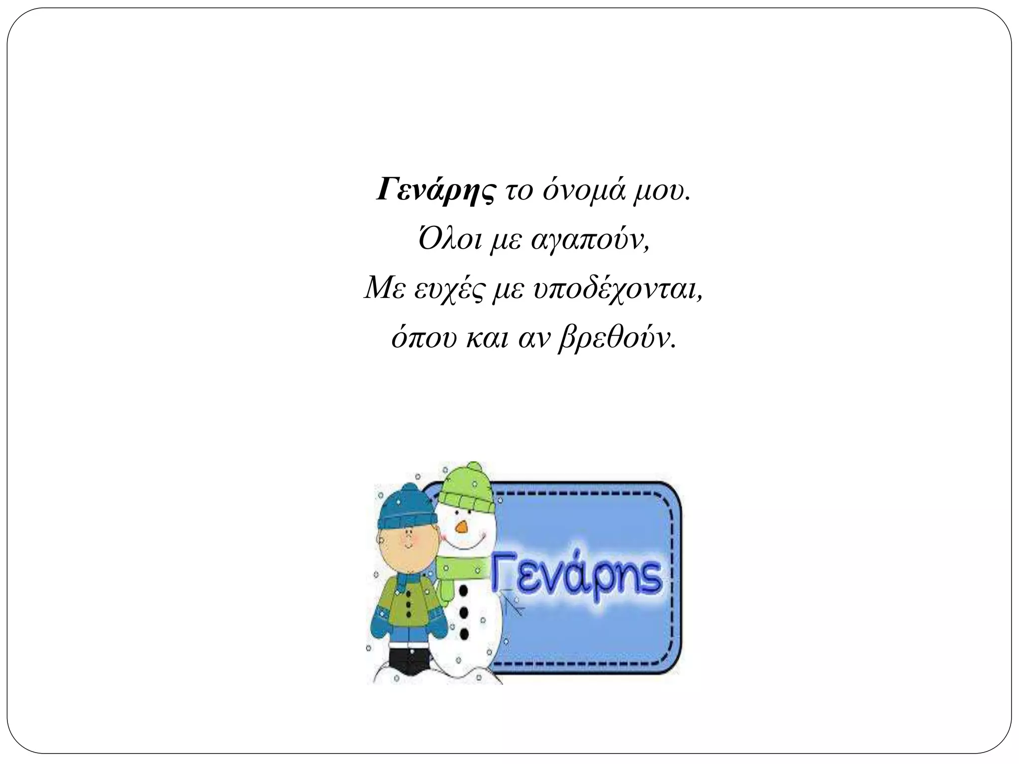 Γενάρης το όνομά μου.
Όλοι με αγαπούν,
Με ευχές με υποδέχονται,
όπου και αν βρεθούν.
 