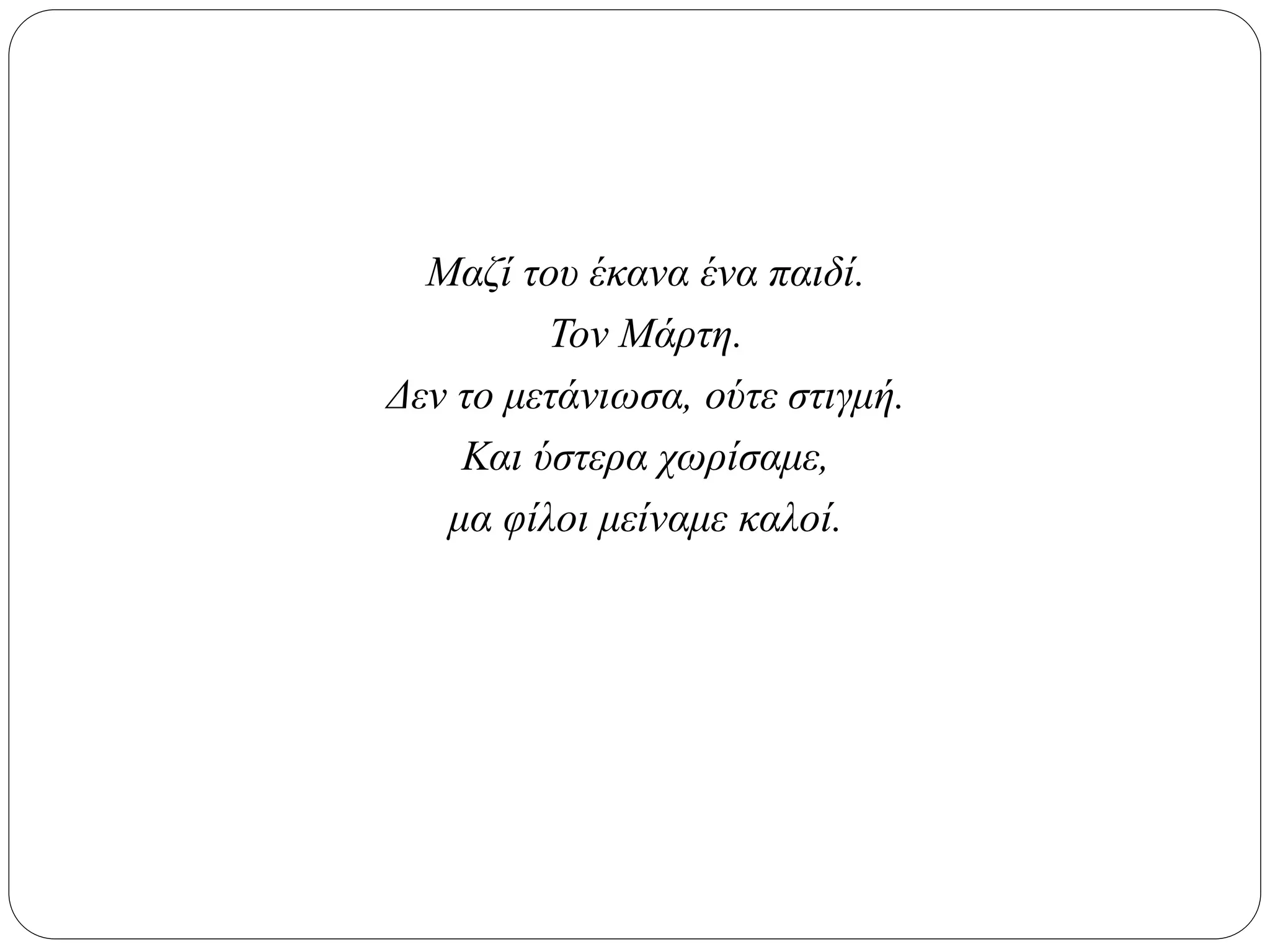 Μαζί του έκανα ένα παιδί.
Τον Μάρτη.
Δεν το μετάνιωσα, ούτε στιγμή.
Και ύστερα χωρίσαμε,
μα φίλοι μείναμε καλοί.
 
