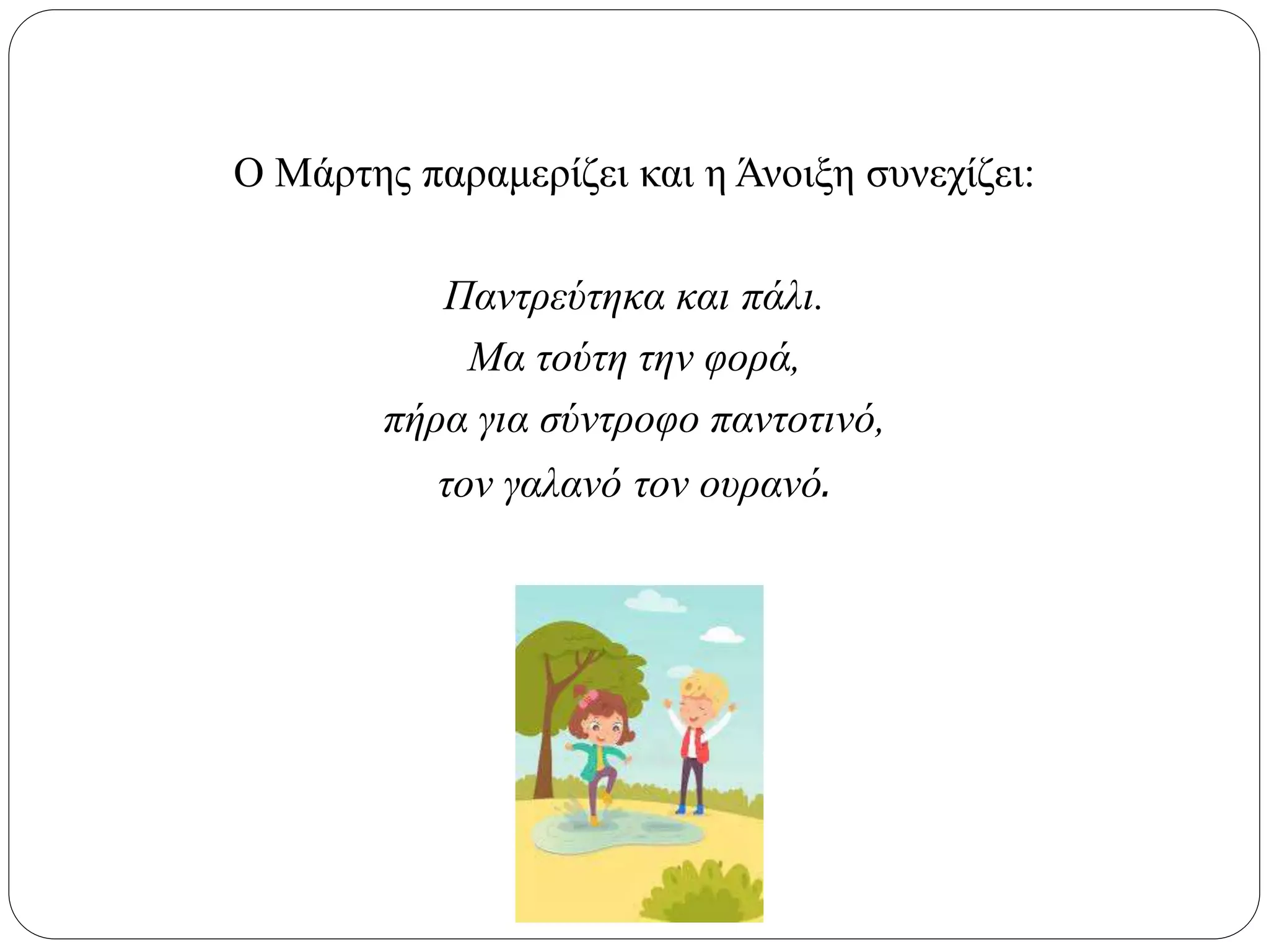 Ο Μάρτης παραμερίζει και η Άνοιξη συνεχίζει:
Παντρεύτηκα και πάλι.
Μα τούτη την φορά,
πήρα για σύντροφο παντοτινό,
τον γαλανό τον ουρανό.
 