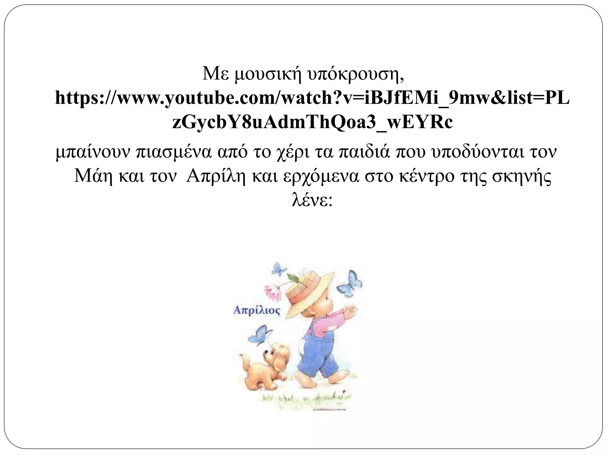 Με μουσική υπόκρουση,
https://www.youtube.com/watch?v=iBJfEMi_9mw&list=PL
zGycbY8uAdmThQoa3_wEYRc
μπαίνουν πιασμένα από το χέρι τα παιδιά που υποδύονται τον
Μάη και τον Απρίλη και ερχόμενα στο κέντρο της σκηνής
λένε:
 