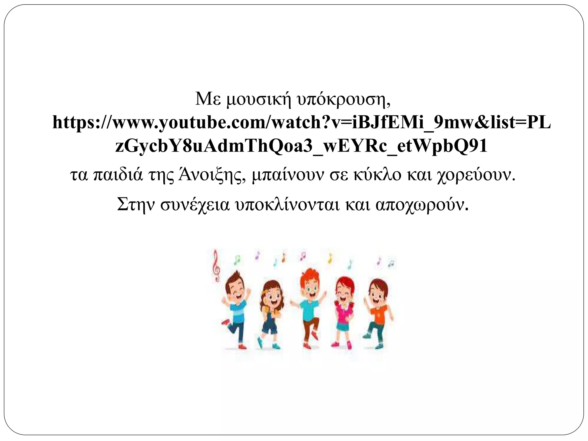 Με μουσική υπόκρουση,
https://www.youtube.com/watch?v=iBJfEMi_9mw&list=PL
zGycbY8uAdmThQoa3_wEYRc_etWpbQ91
τα παιδιά της Άνοιξης, μπαίνουν σε κύκλο και χορεύουν.
Στην συνέχεια υποκλίνονται και αποχωρούν.
 