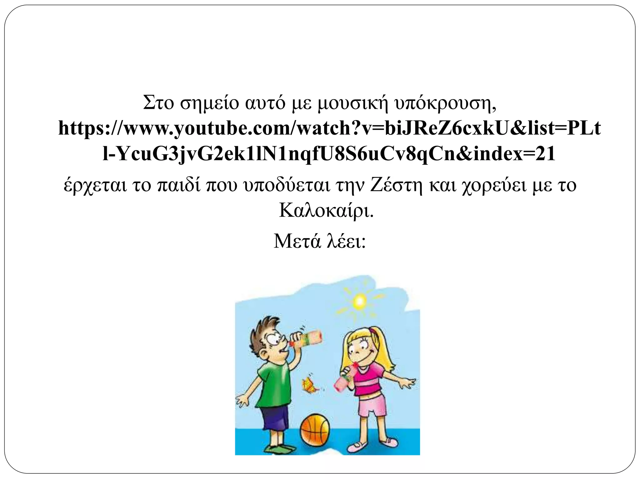 Στο σημείο αυτό με μουσική υπόκρουση,
https://www.youtube.com/watch?v=biJReZ6cxkU&list=PLt
l-YcuG3jvG2ek1lN1nqfU8S6uCv8qCn&index=21
έρχεται το παιδί που υποδύεται την Ζέστη και χορεύει με το
Καλοκαίρι.
Μετά λέει:
 