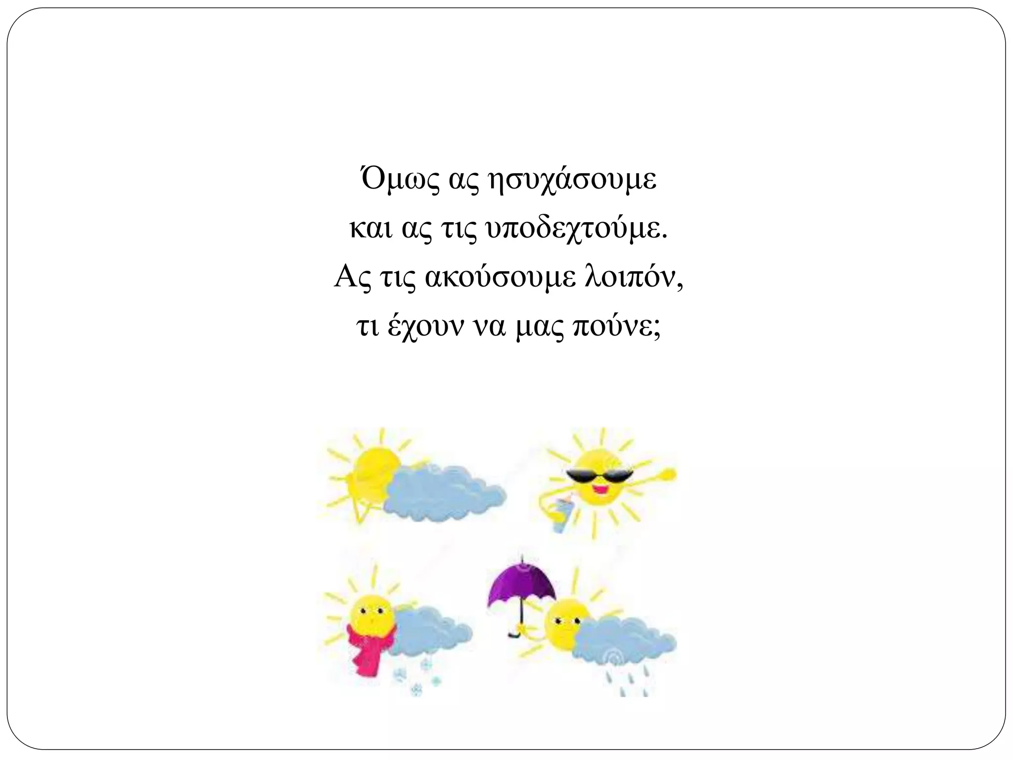 Όμως ας ησυχάσουμε
και ας τις υποδεχτούμε.
Ας τις ακούσουμε λοιπόν,
τι έχουν να μας πούνε;
 
