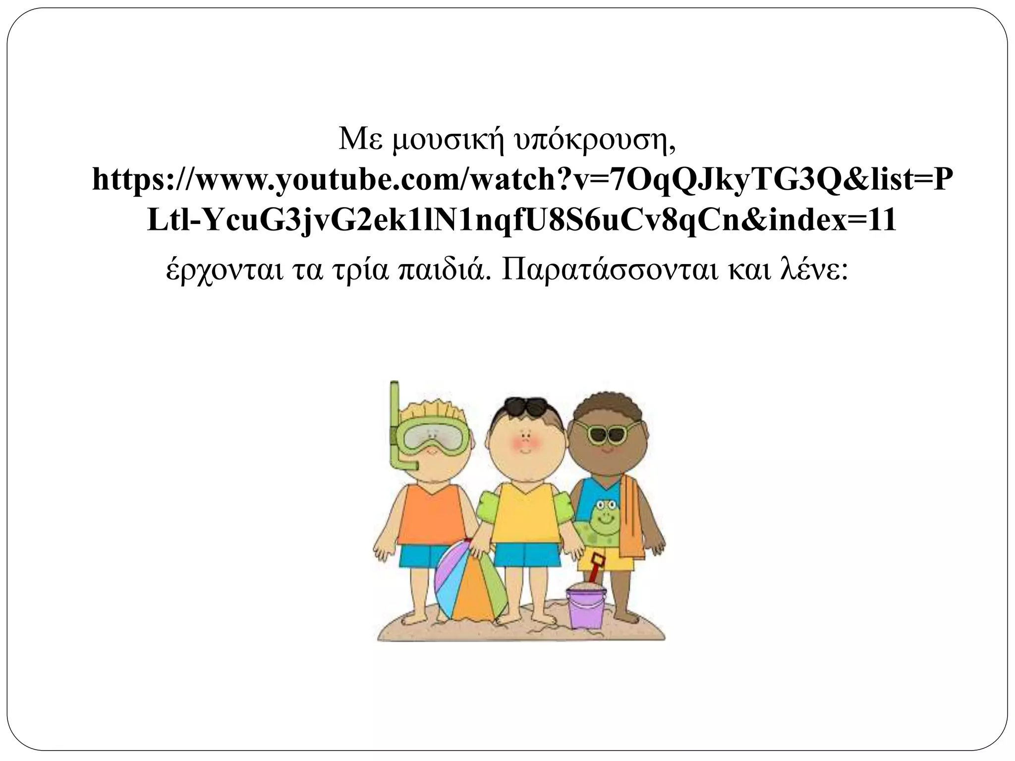 Με μουσική υπόκρουση,
https://www.youtube.com/watch?v=7OqQJkyTG3Q&list=P
Ltl-YcuG3jvG2ek1lN1nqfU8S6uCv8qCn&index=11
έρχονται τα τρία παιδιά. Παρατάσσονται και λένε:
 