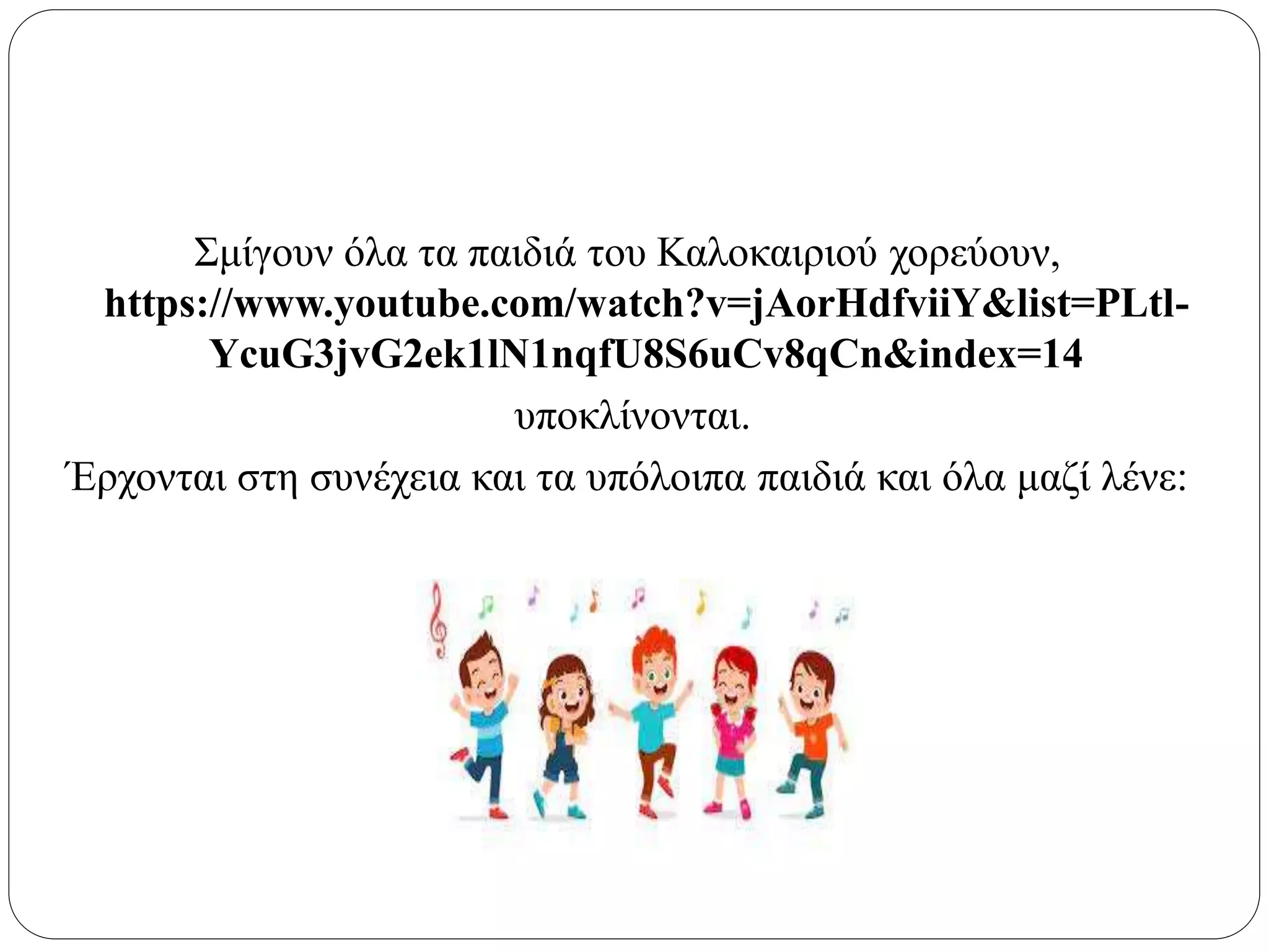 Σμίγουν όλα τα παιδιά του Καλοκαιριού χορεύουν,
https://www.youtube.com/watch?v=jAorHdfviiY&list=PLtl-
YcuG3jvG2ek1lN1nqfU8S6uCv8qCn&index=14
υποκλίνονται.
Έρχονται στη συνέχεια και τα υπόλοιπα παιδιά και όλα μαζί λένε:
 