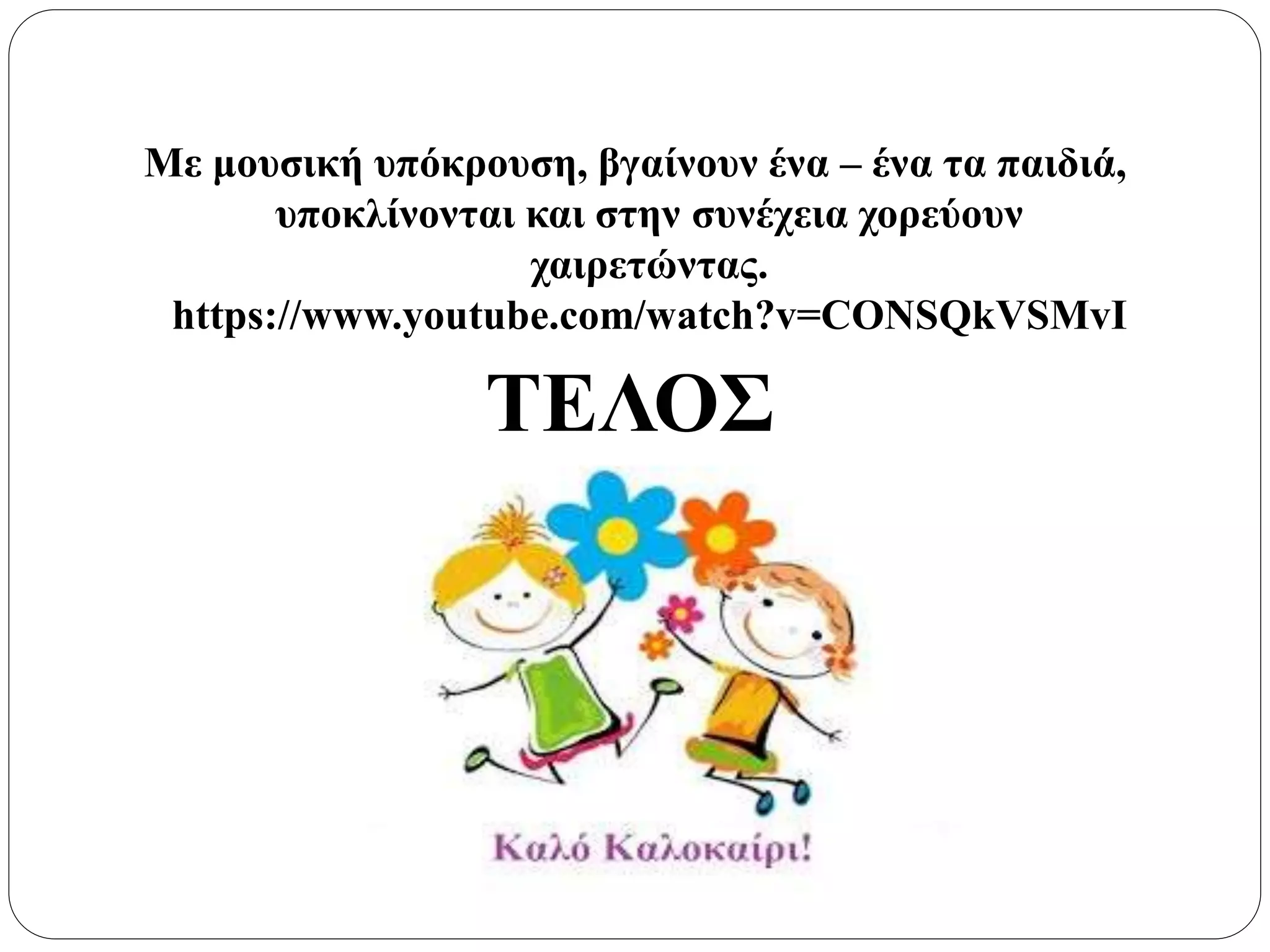 Με μουσική υπόκρουση, βγαίνουν ένα – ένα τα παιδιά,
υποκλίνονται και στην συνέχεια χορεύουν
χαιρετώντας.
https://www.youtube.com/watch?v=CONSQkVSMvI
ΤΕΛΟΣ
 