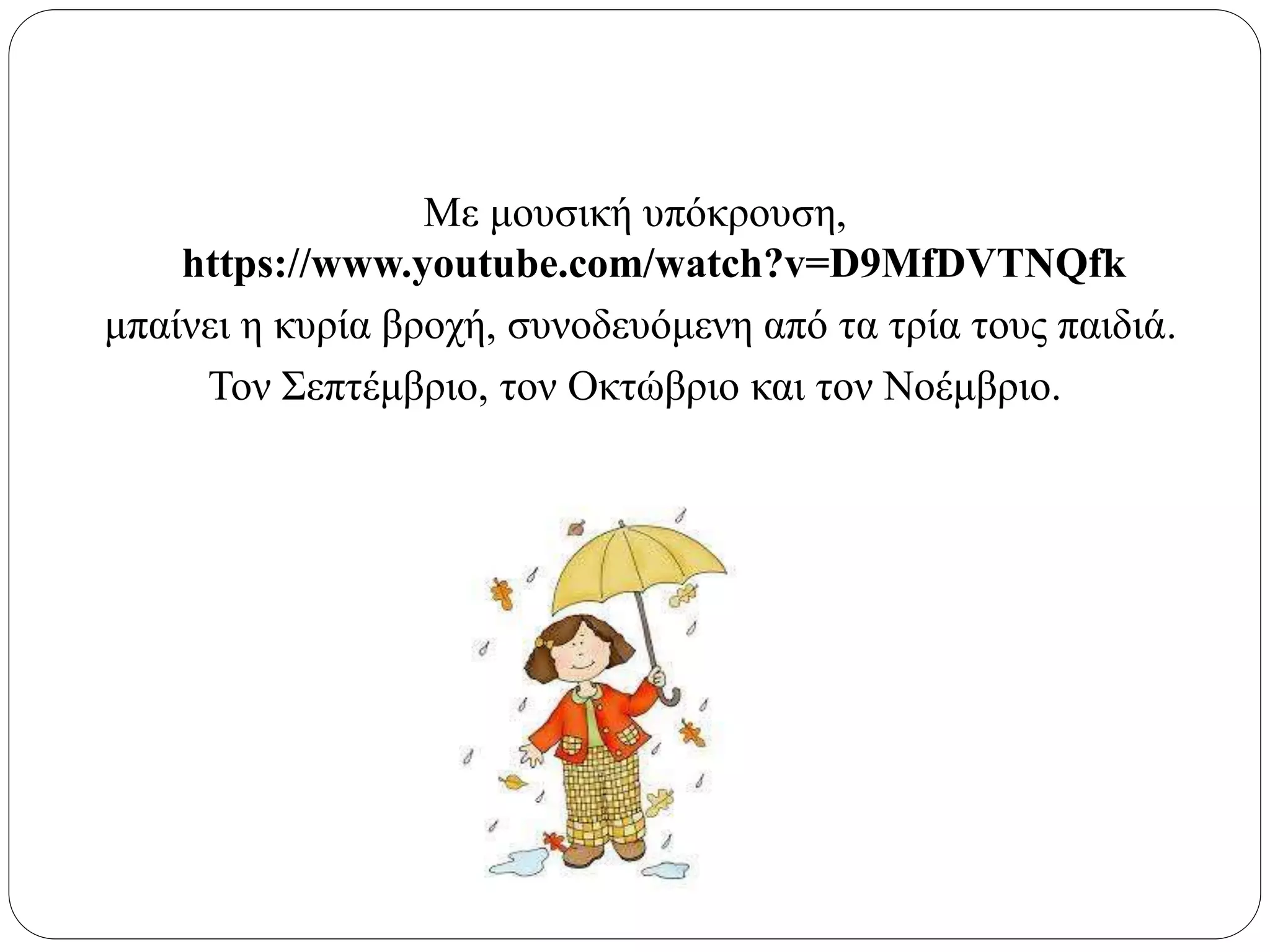 Με μουσική υπόκρουση,
https://www.youtube.com/watch?v=D9MfDVTNQfk
μπαίνει η κυρία βροχή, συνοδευόμενη από τα τρία τους παιδιά.
Τον Σεπτέμβριο, τον Οκτώβριο και τον Νοέμβριο.
 