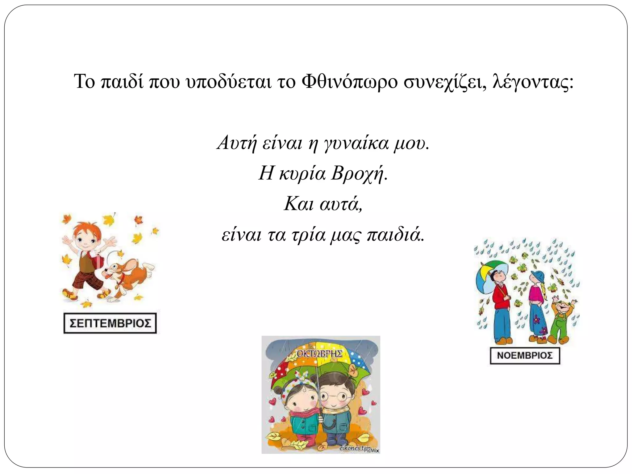 Το παιδί που υποδύεται το Φθινόπωρο συνεχίζει, λέγοντας:
Αυτή είναι η γυναίκα μου.
Η κυρία Βροχή.
Και αυτά,
είναι τα τρία μας παιδιά.
 