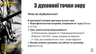 Чому це відбувається?
В принципі основні причини всього три:
 Наші фізіологічні потреби, скеровані не туди (Якова
1:13-15)
 Гріх, наші власні пожадливості:
Гріхопадіння людини та “перевернутий розум”
(Римлян 1:24-25) – якщо людина не віруюча
 Гріх, що залишається в тілі – якщо віруюча
 Вплив темних духовних сил (бісів та демонів) -
(Єфесян 6:12)
 