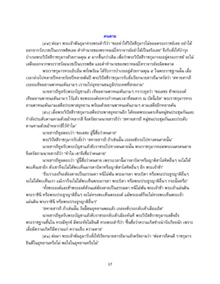 17
คนตาย
[๔๙] ต่อมา พระเจ้าพันธุมาทรงพระดาริว่า ‘ขออย่าให้วิปัสสีกุมารไม่ยอมครองราชย์เลย อย่าได้
ออกจากวังบวชเป็นบรรพชิตเลย คาทานายของพราหมณ์โหราจารย์อย่าได้เป็นจริงเลย’ จึงรับสั่งให้บารุง
บาเรอพระวิปัสสีราชกุมารด้วยกามคุณ ๕ มากขึ้นกว่าเดิม เพื่อว่าพระวิปัสสีราชกุมารจะอยู่ครองราชย์ จะไม่
เสด็จออกจากพระราชวังผนวชเป็นบรรพชิต และคาทานายของพราหมณ์โหราจารย์จะผิดพลาด
พระราชกุมารทรงเอิบอิ่ม พรั่งพร้อม ได้รับการบาเรออยู่ด้วยกามคุณ ๕ ในพระราชฐานนั้น เมื่อ
เวลาล่วงไปหลายปีหลายร้อยปีหลายพันปี พระวิปัสสีราชกุมารรับสั่งเรียกนายสารถีมาตรัสว่า ‘สหายสารถี
เธอจงเทียมยานพาหนะคันงามๆ เราจะไปอุทยานชมภูมิประเทศที่สวยงาม’
นายสารถีทูลรับพระบัญชาแล้ว เทียมยานพาหนะคันงามๆ กราบทูลว่า ‘ขอเดชะ ข้าพระองค์
เทียมยานพาหนะคันงามๆ ไว้แล้ว ขอพระองค์จงทรงกาหนดเวลาที่สมควร ณ บัดนี้ เถิด’ พระราชกุมารทรง
ยานพาหนะคันงามเสด็จประพาสอุทยาน พร้อมด้วยยานพาหนะคันงามๆ ตามเสด็จอีกหลายคัน
[๕๐] เมื่อพระวิปัสสีราชกุมารเสด็จประพาสอุทยานอีก ได้ทอดพระเนตรเห็นหมู่ชนประชุมกันและ
กาลังประดับคานหามด้วยผ้าหลากสี จึงตรัสถามนายสารถีว่า ‘สหายสารถี หมู่ชนประชุมกันและประดับ
คานหามด้วยผ้าหลากสีไว้ทาไม’
นายสารถีทูลตอบว่า ‘ขอเดชะ ผู้นี้ ชื่อว่าคนตาย’
พระวิปัสสีราชกุมารรับสั่งว่า ‘สหายสารถี ถ้าเช่นนั้น เธอจงขับรถไปทางคนตายนั้น’
นายสารถีทูลรับพระบัญชาแล้วขับราชรถไปทางคนตายนั้น พระราชกุมารทอดพระเนตรคนตาย
จึงตรัสถามนายสารถีว่า ‘ทาไม เขาจึงชื่อว่าคนตาย’
นายสารถีทูลตอบว่า ‘ผู้นี้ ชื่อว่าคนตาย เพราะเวลานี้ มารดาบิดาหรือญาติสาโลหิตอื่นๆ จะไม่ได้
พบเห็นเขาอีก ตัวเขาก็จะไม่ได้พบเห็นมารดาบิดาหรือญาติสาโลหิตอื่นๆ อีก พระเจ้าข้า’
‘ถึงเราเองก็จะต้องตายเป็นธรรมดา หนีไม่พ้น พระมารดา พระบิดา หรือพระประยูรญาติอื่นๆ
จะไม่ได้พบเห็นเรา แม้เราก็จะไม่ได้พบเห็นพระมารดา พระบิดา หรือพระประยูรญาติอื่นๆ กระนั้นหรือ’
‘ทั้งพระองค์และข้าพระองค์ล้วนแต่ต้องตายเป็นธรรมดา หนีไม่พ้น พระเจ้าข้า พระเจ้าแผ่นดิน
พระราชินี หรือพระประยูรญาติอื่นๆ จะไม่ทรงพบเห็นพระองค์ แม้พระองค์ก็จะไม่ทรงพบเห็นพระเจ้า
แผ่นดิน พระราชินี หรือพระประยูรญาติอื่นๆ’
‘สหายสารถี ถ้าเช่นนั้น วันนี้ ชมอุทยานพอแล้ว เธอจงขับรถกลับเข้าเมืองเถิด’
นายสารถีทูลรับพระบัญชาแล้วขับราชรถกลับเข้าเมืองทันที พระวิปัสสีราชกุมารเสด็จถึง
พระราชฐานชั้นใน ทรงมีทุกข์ มีพระทัยไม่ยินดี ทรงพระดาริว่า ‘ขึ้นชื่อว่าความเกิดช่างน่ารังเกียจนัก เพราะ
เมื่อมีความเกิดก็มีความแก่ ความเจ็บ ความตาย’
[๕๑] ต่อมา พระเจ้าพันธุมารับสั่งให้เรียกนายสารถีมาแล้วตรัสถามว่า ‘พ่อสารถีคนดี ราชกุมาร
ยินดีในอุทยานหรือไม่ พอใจในอุทยานหรือไม่’
 