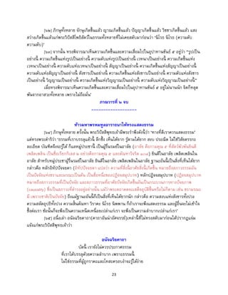 23
[๖๒] ภิกษุทั้งหลาย จักษุเกิดขึ้นแล้ว ญาณเกิดขึ้นแล้ว ปัญญาเกิดขึ้นแล้ว วิชชาเกิดขึ้นแล้ว แสง
สว่างเกิดขึ้นแล้วแก่พระวิปัสสีโพธิสัตว์ในธรรมทั้งหลายที่ไม่เคยสดับมาก่อนว่า ‘นิโรธ นิโรธ (ความดับ
ความดับ)’
[๖๓] จากนั้น ทรงพิจารณาเห็นความเกิดขึ้นและความเสื่อมไปในอุปาทานขันธ์ ๕ อยู่ว่า “รูปเป็น
อย่างนี้ ความเกิดขึ้นแห่งรูปเป็นอย่างนี้ ความดับแห่งรูปเป็นอย่างนี้ เวทนาเป็นอย่างนี้ ความเกิดขึ้นแห่ง
เวทนาเป็นอย่างนี้ ความดับแห่งเวทนาเป็นอย่างนี้ สัญญาเป็นอย่างนี้ ความเกิดขึ้นแห่งสัญญาเป็นอย่างนี้
ความดับแห่งสัญญาเป็นอย่างนี้ สังขารเป็นอย่างนี้ ความเกิดขึ้นแห่งสังขารเป็นอย่างนี้ ความดับแห่งสังขาร
เป็นอย่างนี้ วิญญาณเป็นอย่างนี้ ความเกิดขึ้นแห่งวิญญาณเป็นอย่างนี้ ความดับแห่งวิญญาณเป็นอย่างนี้ ”
เมื่อทรงพิจารณาเห็นความเกิดขึ้นและความเสื่อมไปในอุปาทานขันธ์ ๕ อยู่ไม่นานนัก จิตก็หลุด
พ้นจากอาสวะทั้งหลาย เพราะไม่ถือมั่น’
ภาณวารที่ ๒ จบ
-------------------
ท้าวมหาพรหมทูลอาราธนาให้ทรงแสดงธรรม
[๖๔] ภิกษุทั้งหลาย ครั้งนั้น พระวิปัสสีพุทธเจ้ามีพระราพึงดังนี้ ว่า ‘ทางที่ดีเราควรแสดงธรรม’
แต่ทรงพระดาริว่า ‘ธรรมที่เราบรรลุแล้วนี้ ลึกซึ้ง เห็นได้ยาก รู้ตามได้ยาก สงบ ประณีต ไม่ใช่วิสัยตรรกะ
ละเอียด บัณฑิตจึงจะรู้ได้ ก็แลหมู่ประชานี้ เป็นผู้รื่นรมย์ในอาลัย (อาลัย คือกามคุณ ๕ ที่สัตว์พัวพันยินดี
เพลิดเพลิน เป็นชื่อเรียกกิเลส ๒ อย่างคือกามคุณ ๕ และตัณหาวิจริต ๑๐๘) ยินดีในอาลัย เพลิดเพลินใน
อาลัย สาหรับหมู่ประชาผู้รื่นรมย์ในอาลัย ยินดีในอาลัย เพลิดเพลินในอาลัย ฐานะอันนี้ เป็นสิ่งที่เห็นได้ยาก
กล่าวคือ หลักอิทัปปัจจยตา (อิทัปปัจจยตา แปลว่า ความที่สิ่งนี้ อาศัยสิ่งนี้ เกิดขึ้น หมายถึงสภาวธรรมอัน
เป็นปัจจัยแห่งชราและมรณะเป็นต้น เป็นชื่อหนึ่งของปฏิจจสมุปบาท) หลักปฏิจจสมุปบาท (ปฏิจจสมุปบาท
หมายถึงสภาวธรรมที่เป็นปัจจัย และสภาวธรรมที่อาศัยปัจจัยเกิดขึ้นอันเป็นกระบวนการทางปัจยภาพ
(causality) ซึ่งเป็นสภาวะที่ดารงอยู่อย่างนั้น แม้ว่าพระตถาคตจะเสด็จอุบัติขึ้นหรือไม่ก็ตาม เช่น ชรามรณะ
มี เพราะชาติเป็นปัจจัย) ถึงแม้ฐานะอันนี้ ก็เป็นสิ่งที่เห็นได้ยากนัก กล่าวคือ ความสงบแห่งสังขารทั้งปวง
ความสลัดอุปธิทั้งปวง ความสิ้นตัณหา วิราคะ นิโรธ นิพพาน ก็ถ้าเราจะพึงแสดงธรรม และผู้อื่นจะไม่เข้าใจ
ซึ้งต่อเรา ข้อนั้นก็จะพึงเป็นความเหน็ดเหนื่อยเปล่าแก่เรา จะพึงเป็นความลาบากเปล่าแก่เรา’
[๖๕] อนึ่งเล่า อนัจฉริยคาถา(คาถาอันน่าอัศจรรย์)เหล่านี้ ที่ไม่ทรงสดับมาก่อนได้ปรากฏแจ่ม
แจ้งแก่พระวิปัสสีพุทธเจ้าว่า
อนัจฉริยคาถา
บัดนี้ เรายังไม่ควรประกาศธรรม
ที่เราได้บรรลุด้วยความลาบาก เพราะธรรมนี้
ไม่ใช่ธรรมที่ผู้ถูกราคะและโทสะครอบงาจะรู้ได้ง่าย
 