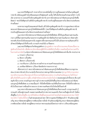 27
[๗๓] พระวิปัสสีพุทธเจ้า ทรงหายไปจากควงต้นโพธิ์มาปรากฏที่เขมมฤคทายวันในกรุงพันธุมดี
ราชธานี เหมือนบุรุษมีกาลังเหยียดแขนออกหรือคู้แขนเข้า ฉะนั้น ได้รับสั่งเรียกคนเฝ้าสวนมาตรัสว่า ‘มานี่
เถิด นายทายบาล เธอจงเข้าไปยังกรุงพันธุมดีราชธานี บอกราชโอรสพระนามว่าขัณฑะและบุตรปุโรหิตชื่อ
ติสสะว่า ‘พระวิปัสสีพุทธเจ้าเสด็จถึงกรุงพันธุมดีราชธานี ประทับอยู่ที่เขมมฤคทายวัน มีพระประสงค์จะพบ
ท่านทั้งสอง’
นายทายบาลทูลรับสนองพระดารัสแล้ว เข้าไปยังกรุงพันธุมดีราชธานี กราบทูลแก่พระราชโอรส
พระนามว่าขัณฑะและบอกบุตรปุโรหิตชื่อติสสะดังนี้ ว่า ‘พระวิปัสสีพุทธเจ้าเสด็จถึงกรุงพันธุมดีราชธานี
ประทับอยู่ที่เขมมฤคทายวัน มีพระประสงค์จะพบท่านทั้งสอง’
[๗๔] พระราชโอรสพระนามว่าขัณฑะและบุตรปุโรหิตชื่อติสสะ สั่งให้บุรุษเทียมยานพาหนะคัน
งามๆ แล้วขึ้นยานพาหนะคันงามออกจากกรุงพันธุมดีราชธานีพร้อมกับยานพาหนะคันงามๆ ติดตามอีก
หลายคัน ขับตรงไปยังเขมมฤคทายวัน จนสุดทางที่ยานพาหนะจะเข้าไปได้ แล้วลงจากยานเดินตรงเข้าไป
เฝ้าพระวิปัสสีพุทธเจ้าถึงที่ประทับ ถวายอภิวาทแล้วนั่ง ณ ที่สมควร
[๗๕] พระวิปัสสีพุทธเจ้าตรัสอนุปุพพิกถา (อนุปุพพิกถา หมายถึงธรรมเทศนาที่แสดงเนื้ อความ
ลุ่มลึกลงไปโดยลาดับ เพื่อขัดเกลาอัธยาศัยของผู้ฟังให้ประณีตขึ้นไปเป็นชั้นๆ จนพร้อมที่จะทาความเข้าใจ
ในธรรมส่วนปรมัตถ์) แก่พระราชโอรสพระนามว่าขัณฑะและบุตรปุโรหิตชื่อติสสะเหล่านั้น คือ ทรงประกาศ
๑. ทานกถา (เรื่องทาน)
๒. สีลกถา (เรื่องศีล)
๓. สัคคกถา (เรื่องสวรรค์)
๔. กามาทีนวกถา (เรื่องโทษ ความต่าทราม ความเศร้าหมองแห่งกาม)
๕. เนกขัมมานิสังสกถา (เรื่องอานิสงส์แห่งการออกจากกาม)
เมื่อทรงทราบว่า พระราชโอรสพระนามว่าขัณฑะและบุตรปุโรหิตชื่อติสสะมีจิตควรบรรลุธรรม
อ่อน ปราศจากนิวรณ์ เบิกบาน ผ่องใส จึงทรงประกาศสามุกกังสิกธรรมเทศนา (สามุกกังสิกธรรมเทศนา
หมายถึงธรรมเทศนาที่พระพุทธเจ้าทั้งหลายตรัสรู้ด้วยพระองค์เอง ทรงเห็นด้วยสยัมภูญาณ ไม่ทั่วไปแก่
ผู้อื่น คือมิได้รับแนะนาจากผู้อื่น ตรัสรู้ลาพังพระองค์เองก่อนใครในโลก) ของพระพุทธเจ้าทั้งหลาย คือ ทุกข์
สมุทัย นิโรธ มรรค ธรรมจักษุปราศจากธุลี ปราศจากมลทินได้เกิดขึ้นแก่พระราชโอรสพระนามว่าขัณฑะ
และบุตรปุโรหิตชื่อติสสะ ณ อาสนะนั้นแลว่า ‘สิ่งใดสิ่งหนึ่งมีความเกิดขึ้นเป็นธรรมดา สิ่งนั้นทั้งปวงมีความ
ดับไปเป็นธรรมดา‘เหมือนผ้าขาวสะอาด ปราศจากมลทินควรรับน้าย้อมได้เป็นอย่างดี
[๗๖] พระราชโอรสพระนามว่าขัณฑะและบุตรปุโรหิตชื่อติสสะเห็นธรรมแล้ว บรรลุธรรมแล้ว รู้
ธรรมแล้ว หยั่งลงสู่ธรรมแล้ว หมดความสงสัยแล้วปราศจากความแคลงใจ ถึงความเป็นผู้แกล้วกล้า ไม่ต้อง
เชื่อผู้อื่น (ไม่ต้องเชื่อผู้อื่น หมายถึงไม่ต้องอาศัยผู้อื่นคอยแนะนาพร่าสอนในคาสอนของพระศาสนา ไม่ได้
หมายถึงว่า ไม่ต้องเชื่อใคร) ในคาสอนของพระศาสดา ได้กราบทูลพระวิปัสสีพุทธเจ้าว่า ‘ข้าแต่พระองค์ผู้
เจริญ พระภาษิตของพระผู้มีพระภาคชัดเจนไพเราะยิ่งนัก ข้าแต่พระองค์ผู้เจริญ พระภาษิตของพระผู้มีพระ
ภาคชัดเจนไพเราะยิ่งนัก พระผู้มีพระภาคประกาศธรรมแจ่มแจ้งโดยประการต่างๆ เปรียบเหมือนบุคคล
 