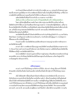 65
ชาวบ้านเหล่านั้นตระเตรียมข้าวปายาสสาหรับบรรพชิต ๘๔,๐๐๐ รูปและสาหรับพระมหาบุรุษ.
ขณะนั้น พระมหาบุรุษได้ฉันอาหารกับบรรพชิตเหล่านั้นในบ้านนั้น ในวันรุ่งขึ้นแล้วได้ไปที่อยู่. ณ ที่นั้น พวก
บรรพชิตได้ปรนนิบัติพระมหาบุรุษเสร็จแล้วเข้าไปที่พักกลางคืนและกลางวันของตนๆ.
แม้พระโพธิสัตว์ก็เสด็จเข้าไปประทับนั่ง ณ บรรณศาลา ทรงราพึงว่า
เมื่อถึงเวลาเที่ยง นกทั้งหลายมารวมกัน ป่าใหญ่จะมีเสียงอึกกะทึก ภัยนั้นจะส่องถึงเรา
ในคราวมีภัยแก่ผู้ยินดีในความสงัด ในคราวมีความวุ่นวายแก่สัตว์ทั้งปวงเห็นปานนี้ พระ
โพธิสัตว์ทรงดาริว่านี้ ถึงเวลาแล้ว จึงเสด็จออกปิดประตูบรรณศาลา บ่ายพระพักตร์สู่โพธิมัณฑะ. แม้ในกาล
อื่น พระโพธิสัตว์เที่ยวไปในที่นั้น ทรงเห็นโพธิมัณฑ์ แต่พระทัยพระโพธิสัตว์นั้นไม่เคยน้อมไปเพื่อประทับนั่ง
เลย. แต่วันนั้น พระญาณของพระโพธิสัตว์ถึงความแก่กล้า เพราะฉะนั้น เกิดจิตเพื่อทอดพระเนตร
โพธิมัณฑะที่ตกแต่งแล้วเสด็จขึ้นไป.
พระโพธิสัตว์นั้นเสด็จเข้าไปโดยส่วนทิศใต้ทรงกระทาประทักษิณปูบัลลังก์กว้าง ๑๔ ศอกในส่วน
ทิศตะวันออก ทรงอธิษฐานความเพียรประกอบด้วยองค์ ๔ ประทับนั่งทรงตั้งปฏิญญาว่า เราจะไม่ลุกจาก
ที่นี้ ตลอดเวลาที่เรายังมิได้เป็นพุทธะ.
ท่านกล่าวบทนี้ ว่า พระโพธิสัตว์พระองค์เดียวหลีกออกจากคณะอยู่ หมายถึงการหลีกออกจาก
พระโพธิสัตว์พระองค์นี้ .
ความว่า นัยว่า บรรพชิตเหล่านั้นมาอุปฐากพระโพธิสัตว์ ตอนเย็นแล้วนั่งล้อมบรรณศาลากล่าว
ว่า เกินเวลาไปมากแล้ว พวกท่านจงเข้าไปสังเกตการณ์ ครั้นเปิดบรรณศาลา แม้เมื่อไม่เห็นพระโพธิสัตว์นั้น
ก็มิได้ติดตามให้รู้ว่า พระโพธิสัตว์เสด็จไปไหน.
พวกบรรพชิตคิดว่า พระมหาบุรุษทรงเบื่อในการอยู่ร่วมคณะ เห็นจะมีพระประสงค์จะประทับอยู่
พระองค์เดียว พวกเราจักเห็นพระโพธิสัตว์ตอนได้เป็นพระพุทธเจ้าแล้วนั่นแหละ แล้วพากันมุ่งหน้าไป
ภายในชมพูทวีป หลีกออกจาริกไป.
----------------
อภินิเวสวณฺณนา
ความว่า กระทาไว้ในใจโดยอุบาย คือทาทางไว้ในใจ. อธิบายว่า จริงอยู่ เมื่อกระทาไว้ในใจซึ่ง
ลักษณะมีความไม่เที่ยงเป็นต้น โดยลักษณะมีความไม่เที่ยงเป็นต้น ชื่อว่าผู้กระทาไว้ในใจโดยอุบายแยบ
คาย.
อนึ่ง โยนิโสมนสิการนี้ ย่อมเป็นอย่างใดอย่างหนึ่งของบรรดาอภิสมัยเหล่านั้น เพราะความ
เป็นไปด้วยสามารถแห่งปรีชาคานึงเห็นทั้งความเกิดทั้งความดับว่า เมื่ออะไรหนอมีอยู่ ชาติเป็นต้นย่อมมี
เมื่ออะไรไม่มี ชาติเป็นต้นย่อมไม่มีดังนี้ เพราะฉะนั้น การตรัสรู้ด้วยปัญญาได้มีแก่พระโพธิสัตว์นั้น เพราะ
กระทาไว้ในใจโดยแยบคายจากนี้ คือด้วยการกระทาไว้ในใจโดยอุบายนี้ ดังนั้น เมื่อสิ่งใดมี ชรามรณะย่อมมี
การรวมกันเข้ากับเหตุ คือชราและมรณะนั้นได้มีด้วยพระปัญญาของพระโพธิสัตว์. ก็ชราและมรณะนั้นมี
เพราะอะไร. เพราะชาติ. เพราะฉะนั้น พระผู้มีพระภาคเจ้าจึงตรัสว่า เมื่อชาติมี ชรามรณะจึงมี การรวมกัน
 