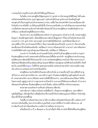 74
บางคนจะไม่ถวายแม้ภิกษาอย่างเดียวได้ ได้ตั้งบุรุษไว้โดยรอบ.
ในวันนั้น ภรรยาเศรษฐีร้องไห้พูดกะลูกสาวว่า ลูกเอ๋ย หากบิดาของลูกยังมีชีวิตอยู่ วันนี้ แม่คง
จะยังพระทศพลให้เสวยก่อน. ลูกสาวพูดกะแม่ว่า แม่จ๋าอย่าคิดไปเลย ลูกจักกระทาโดยที่หมู่ภิกษุมี
พระพุทธเจ้าเป็นประมุขจักเสวยภิกษาของพวกเราก่อน. แต่นั้น ในถาดทองคามีค่าประมาณหนึ่งแสน เต็ม
ไปด้วยข้าวปายาสไม่มีน้า นางได้ปรุงเนยใส่น้าผึ้ง น้าตาลกรวดเป็นต้น เอาถาดใบอื่นครอบถาดทองคาล้อม
ถาดนั้นด้วยสายพวงดอกมะลิกระทาคล้ายเชือกร้อยดอกไม้ ในเวลาพระผู้มีพระภาคเสด็จเข้าสู่บ้าน นาง
ยกขึ้นเอง แวดล้อมด้วยหมู่พี่เลี้ยงออกจากเรือน.
ในระหว่างทาง พวกคนใช้ของเสนาบดีกล่าวว่า ดูก่อนแม่นาง เจ้าอย่ามาทางนี้ . ธรรมดาหญิงผู้
มีบุญมาก ย่อมมีคาพูดน่าพอใจ. เมื่อคนใช้ของเสนาบดีเหล่านั้นพูดบ่อยๆ ก็ไม่อาจห้ามถ้อยคาของนางได้.
นางกล่าวว่า อาจ๋า ลุงจ๋า น้าจ๋า เพราะเหตุไร พวกท่านจึงไม่ให้ฉันไปเล่า. คนรับใช้เหล่านั้นกล่าวว่า
เสนาบดีตั้งเราไว้ว่า พวกท่านจงอย่าให้ใครๆ อื่นถวายของเคี้ยวของบริโภคได้. นางกล่าวว่า ก็พวกท่านเห็น
ของเคี้ยวของบริโภคในมือของฉันหรือ. คนใช้ตอบว่า พวกเราเห็นพวงดอกไม้. นางถามว่า เสนาบดีของพวก
ท่านไม่ให้เพื่อทาแม้การบูชาด้วยพวงดอกไม้ดอกหรือ. คนใช้ตอบว่า ให้ซิแม่นาง.
นางกล่าวว่า ถ้าเช่นนั้น พวกท่านจงหลีกไปเถิด แล้วเข้าไปเฝ้าพระผู้มีพระภาคเจ้ากราบทูลว่า
ข้าแต่พระผู้มีพระภาคเจ้า ขอพระองค์ทรงให้รับพวงดอกไม้นี้ เถิด พระเจ้าข้า. พระผู้มีพระภาคเจ้าทรงแลดู
คนใช้ของเสนาบดีคนหนึ่งให้รับพวงดอกไม้. นางถวายบังคมพระผู้มีพระภาคเจ้าแล้ว ตั้งความปรารถนาว่า
เมื่อข้าพเจ้ามีอันต้องเกิดในภพน้อยภพใหญ่ ขอจงอย่ามีชีวิตหวาดสะดุ้งเลย ขอให้ข้าพเจ้าจงเป็นที่รัก เป็นที่
ชอบใจ และขอให้ชื่อว่าสุมนา ในที่ที่เกิด ดุจพวงดอกมะลิเถิด แล้วพระศาสดาตรัสว่า ขอนางจงมีความสุข
เถิด แล้วนางถวายบังคมกระทาประทักษิณหลีกไป.
พระผู้มีพระภาคเจ้าเสด็จไปเรือนเสนาบดีประทับนั่ง ณ อาสนะที่เขาปูไว้ เสนาบดีถือข้าวยาคู
เข้าไปถวาย. พระศาสดาทรงปิดบาตร. เสนาบดีกราบทูลว่า ข้าแต่พระองค์ผู้เจริญ หมู่ภิกษุนั่งแล้ว พระเจ้า
ข้า. พระศาสดาตรัสว่า พวกเรามีบิณฑบาตอย่างหนึ่งซึ่งได้ในระหว่าง. เสนาบดีนาพวงดอกไม้ออก ได้เห็น
บิณฑบาตแล้ว จุฬุปฐากกล่าวว่า มาตุคามกล่าวกะข้าพเจ้าว่า นาย ดอกไม้ได้หลอกลวงเสียแล้ว. ข้าวปายาส
เพียงพอแก่ภิกษุทั้งหมด ตั้งแต่พระผู้มีพระภาคเจ้าเป็นต้น. แม้เสนาบดีก็ได้ถวายไทยธรรมของตน.
พระศาสดาเสวยภัตตาหารเสร็จแล้ว ตรัสมงคล เสด็จกลับ.
เสนาบดีถามว่า หญิงถวายบิณฑบาตนั้นชื่ออะไร. เป็นลูกสาวเศรษฐีจ๊ะนาย. เสนาบดีคิดว่า
หญิงนั้นมีปัญญา เมื่อหญิงเห็นปานนี้ อยู่ในเรือน ชื่อว่าสมบัติ คือสวรรค์ของบุรุษจะหาได้ไม่ยาก จึงนาหญิง
นั้นมาตั้งไว้ในตาแหน่งพี่ใหญ่.
วันรุ่งขึ้น ชาวเมืองพากันถวายทาน ได้ปรารภเพื่อถวายโดยสลับกันไปอย่างนี้ ว่า แม้พระราชาก็
จะทรงถวายในวันรุ่งขึ้น. พระราชาทรงตั้งจารบุรุษไว้แล้ว ทรงถวายให้ยิ่งกว่าทานที่ชาวเมืองถวาย. แม้
ชาวเมืองก็กระทาอย่างนั้นเหมือนกัน ถวายยิ่งกว่าทานที่พระราชาทรงถวาย.
ครั้นเมื่อล่วงไป ๗ ปี ๗ เดือนและ ๗ วัน อย่างนี้ แล้ว ทีนั้น ความวิตกนี้ ได้เกิดขึ้นแก่พระผู้มีพระ
 