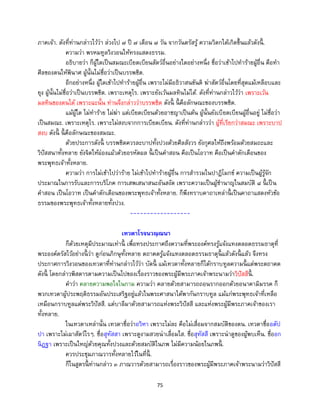 75
ภาคเจ้า. ดังที่ท่านกล่าวไว้ว่า ล่วงไป ๗ ปี ๗ เดือน ๗ วัน จากวันตรัสรู้ ความวิตกได้เกิดขึ้นแล้วดังนี้ .
ความว่า พรหมทูลวิงวอนให้ทรงแสดงธรรม.
อธิบายว่า ก็ผู้ใดเป็นสมณะเบียดเบียนสัตว์อื่นอย่างใดอย่างหนึ่ง ชื่อว่าเข้าไปทาร้ายผู้อื่น คือทา
ศีลของตนให้พินาศ ผู้นั้นไม่ชื่อว่าเป็นบรรพชิต.
อีกอย่างหนึ่ง ผู้ใดเข้าไปทาร้ายผู้อื่น เพราะไม่มีอธิวาสนขันติ ฆ่าสัตว์อื่นโดยที่สุดแม้เหลือบและ
ยุง ผู้นั้นไม่ชื่อว่าเป็นบรรพชิต. เพราะเหตุไร. เพราะยังเว้นมลทินไม่ได้. ดังที่ท่านกล่าวไว้ว่า เพราะเว้น
มลทินของตนได้ เพราะฉะนั้น ท่านจึงกล่าวว่าบรรพชิต ดังนี้ นี้ คือลักษณะของบรรพชิต.
แม้ผู้ใด ไม่ทาร้าย ไม่ฆ่า แต่เบียดเบียนด้วยอาชญาเป็นต้น ผู้นั้นยังเบียดเบียนผู้อื่นอยู่ ไม่ชื่อว่า
เป็นสมณะ. เพราะเหตุไร. เพราะไม่สงบจากการเบียดเบียน. ดังที่ท่านกล่าวว่า ผู้ที่เรียกว่าสมณะ เพราะบาป
สงบ ดังนี้ นี้ คือลักษณะของสมณะ.
ด้วยประการดังนี้ บรรพชิตควรละบาปทั้งปวงด้วยศีลสังวร ยังกุศลให้ถึงพร้อมด้วยสมถะและ
วิปัสสนาทั้งหลาย ยังจิตให้ผ่องแผ้วด้วยอรหัตผล นี้ เป็นคาสอน คือเป็นโอวาท คือเป็นคาตักเตือนของ
พระพุทธเจ้าทั้งหลาย.
ความว่า การไม่เข้าไปว่าร้าย ไม่เข้าไปทาร้ายผู้อื่น การสารวมในปาฏิโมกข์ ความเป็นผู้รู้จัก
ประมาณในการรับและการบริโภค การเสพเสนาสนะอันสงัด เพราะความเป็นผู้ชานาญในสมบัติ ๘ นี้ เป็น
คาสอน เป็นโอวาท เป็นคาตักเตือนของพระพุทธเจ้าทั้งหลาย. ก็พึงทราบคาถาเหล่านี้ เป็นคาถาแสดงหัวข้อ
ธรรมของพระพุทธเจ้าทั้งหลายทั้งปวง.
------------------
เทวตาโรจนวณฺณนา
ก็ด้วยเหตุมีประมาณเท่านี้ เพื่อทรงประกาศถึงความที่พระองค์ทรงรู้แจ้งแทงตลอดธรรมธาตุที่
พระองค์ตรัสไว้อย่างนี้ ว่า ดูก่อนภิกษุทั้งหลาย ตถาคตรู้แจ้งแทงตลอดธรรมธาตุนี้ แล้วดังนี้ แล้ว จึงทรง
ประกาศการวิงวอนของเทวดาที่ท่านกล่าวไว้ว่า บัดนี้ แม้เทวดาทั้งหลายก็ได้กราบทูลความนี้ แด่พระตถาคต
ดังนี้ โดยกล่าวพิสดารตามความเป็นไปของเรื่องราวของพระผู้มีพระภาคเจ้าพระนามว่าวิปัสสีนี้ .
คาว่า คลายความพอใจในกาม ความว่า คลายด้วยสามารถถอนรากออกด้วยอนาคามิมรรค ก็
พวกเทวดาผู้ประพฤติธรรมอันประเสริฐอยู่แล้วในพระศาสนาได้พากันกราบทูล แม้แก่พระพุทธเจ้าที่เหลือ
เหมือนกราบทูลแด่พระวิปัสสี. แต่บาลีมาด้วยสามารถแห่งพระวิปัสสี และแห่งพระผู้มีพระภาคเจ้าของเรา
ทั้งหลาย.
ในเทวดาเหล่านั้น เทวดาชื่อว่าอวิหา เพราะไม่ละ คือไม่เสื่อมจากสมบัติของตน. เทวดาชื่ออตัป
ปา เพราะไม่เผาสัตว์ไรๆ. ชื่อสุทัสสา เพราะดูงามสวยน่าเลื่อมใส. ชื่อสุทัสสี เพราะน่าดูของผู้พบเห็น. ชื่ออก
นิฏฐา เพราะเป็นใหญ่ด้วยคุณทั้งปวงและด้วยสมบัติในภพ ไม่มีความน้อยในภพนี้ .
ควรประชุมภาณวารทั้งหลายไว้ในที่นี้ .
ก็ในสูตรนี้ ท่านกล่าว ๓ ภาณวารด้วยสามารถเรื่องราวของพระผู้มีพระภาคเจ้าพระนามว่าวิปัสสี
 