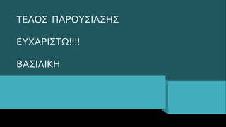 ΤΕΛΟΣ ΠΑΡΟΥΣΙΑΣΗΣ
ΕΥΧΑΡΙΣΤΩ!!!!
ΒΑΣΙΛΙΚΗ
 
