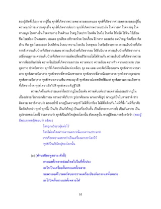 10
ของผู้เกิดที่เนื่องมาจากผู้อื่น ทุกข์ที่เกิดจากความพยายามของตนเอง ทุกข์ที่เกิดจากความพยายามของผู้อื่น
ความทุกข์กาย ความทุกข์ใจ ทุกข์ที่เกิดจากสังขาร ทุกข์ที่เกิดจากความแปรผัน โรคทางตา โรคทางหู โรค
ทางจมูก โรคทางลิ้น โรคทางกาย โรคศีรษะ โรคหู โรคปาก โรคฟัน โรคไอ โรคหืด ไข้หวัด ไข้พิษ ไข้เชื่อม
ซึม โรคท้อง เป็นลมสลบ ลงแดง จุกเสียด อหิวาตกโรค โรคเรื้อน ฝี กลาก มองคร่อ ลมบ้าหมู หิดเปื่อย หิด
ด้าน หิด หูด โรคละลอก โรคดีซ่าน โรคเบาหวาน โรคเริม โรคพุพอง โรคริดสีดวงทวาร ความเจ็บป่วยที่เกิด
จากดี ความเจ็บป่วยที่เกิดจากเสมหะ ความเจ็บป่วยที่เกิดจากลม ไข้สันนิบาต ความเจ็บป่วยที่เกิดจากการ
เปลี่ยนฤดูกาล ความเจ็บป่วยที่เกิดจากการผลัดเปลี่ยนอิริยาบถไม่ได้ส่วนกัน ความเจ็บป่วยที่เกิดจากความ
พากเพียรเกินกาลัง ความเจ็บป่วยที่เกิดจากผลกรรม ความหนาว ความร้อน ความหิว ความกระหาย ปวด
อุจจาระ ปวดปัสสาวะ ทุกข์ที่เกิดจากสัมผัสแห่งเหลือบ ยุง ลม แดด และสัตว์เลื้อยคลาน ทุกข์เพราะมารดา
ตาย ทุกข์เพราะบิดาตาย ทุกข์เพราะพี่ชายน้องชายตาย ทุกข์เพราะพี่สาวน้องสาวตาย ทุกข์เพราะบุตรตาย
ทุกข์เพราะธิดาตาย ทุกข์เพราะความพินาศของญาติ ทุกข์เพราะโภคทรัพย์พินาศ ทุกข์เพราะความเสียหาย
ที่เกิดจากโรค ทุกข์เพราะสีลวิบัติ ทุกข์เพราะทิฏฐิวิบัติ
ความเกิดขึ้นแห่งธรรมเหล่าใดปรากฏในเบื้องต้น ความดับแห่งธรรมเหล่านั้นย่อมปรากฏใน
เบื้องปลาย วิบากอาศัยกรรม กรรมอาศัยวิบาก รูปอาศัยนาม นามอาศัยรูป นามรูปเป็นไปตามชาติ ชรา
ติดตาม พยาธิครอบงา มรณะย่ายี ตกอยู่ในความทุกข์ ไม่มีที่ปกป้อง ไม่มีที่หลีกเร้น ไม่มีที่พึ่ง ไม่มีที่อาศัย
นี้ ตรัสเรียกว่า ทุกข์ ทุกข์นี้ เป็นภัย เป็นภัยใหญ่ เป็นเครื่องบีบคั้น เป็นสิ่งกระทบกระทั่ง เป็นอันตราย เป็น
อุปสรรคของโลกนี้ รวมความว่า ทุกข์เป็นภัยใหญ่ของโลกนั้น ด้วยเหตุนั้น พระผู้มีพระภาคจึงตรัสว่า (พระผู้
มีพระภาคตรัสตอบว่า อชิตะ)
โลกถูกอวิชชาหุ้มห่อไว้
โลกไม่สดใสเพราะความตระหนี่และความประมาท
เราเรียกความอยากว่าเป็นเครื่องฉาบทาโลกไว้
ทุกข์เป็นภัยใหญ่ของโลกนั้น
[๓] (ท่านอชิตะทูลถาม ดังนี้ )
กระแสทั้งหลายย่อมไหลไปในที่ทั้งปวง
อะไรเป็นเครื่องกั้นกระแสทั้งหลาย
ขอพระองค์โปรดตรัสบอกธรรมเครื่องป้องกันกระแสทั้งหลาย
อะไรปิดกั้นกระแสทั้งหลายได้
 