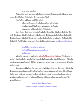 25
๗. ทาลายมานะได้แล้ว
คือ ภิกษุนั้นทาลายบาปอกุศลธรรมซึ่งเป็นเหตุแห่งความเศร้าหมอง ก่อภพใหม่ มีความกระวน
กระวาย มีทุกข์เป็นวิบาก เป็นที่ตั้งแห่งชาติ ชรา มรณะต่อไปได้แล้ว
(สมจริงดังที่พระผู้มีพระภาคตรัสไว้ว่า สภิยะ)
ผู้ใดควรแก่คาชมเชยว่าเป็นผู้ถึงนิพพานด้วยทางที่ตนทาแล้ว
ข้ามพ้นความสงสัยได้แล้ว ละความเสื่อมและความเจริญแล้ว
อยู่จบพรหมจรรย์ สิ้นภพใหม่แล้ว ผู้นั้นชื่อว่าภิกษุ
คาว่า ภิกษุ ... มีสติดารงอยู่ อธิบายว่า ภิกษุพึงมีสติ ดารงอยู่ คือ พึงมีสติเดิน พึงมีสติยืน พึงมี
สตินั่ง พึงมีสตินอน พึงมีสติก้าวไปข้างหน้า พึงมีสติถอยกลับ พึงมีสติมองดู พึงมีสติเหลียวดู พึงมีสติคู้เข้า
พึงมีสติเหยียดออก พึงมีสติใช้ผ้าสังฆาฏิ บาตร และจีวร พึงมีสติเที่ยวไป อยู่ เคลื่อนไหว เป็นไป เลี้ยงชีวิต
ดาเนินไป ยังชีวิตให้ดาเนินไป รวมความว่า ภิกษุ... มีสติดารงอยู่ ด้วยเหตุนั้น พระผู้มีพระภาคจึงตรัสตอบ
ว่า
ภิกษุไม่พึงปรารถนายิ่งในกามทั้งหลาย
พึงเป็นผู้มีใจไม่ขุ่นมัว ฉลาดในธรรมทั้งปวง
มีสติดารงอยู่
พร้อมกับการจบคาถา ธรรมจักษุ (ธรรมจักษุ ในที่นี้ หมายถึงโสดาปัตติมรรค) ไร้ธุลี ปราศจาก
มลทินว่า “สิ่งใดสิ่งหนึ่งมีความเกิดขึ้นเป็นธรรมดา สิ่งนั้นทั้งหมดล้วนมีความดับไปเป็นธรรมดา” ได้เกิดขึ้น
แก่เหล่าเทวดาและมนุษย์หลายพัน ผู้มีฉันทะ ความพยายาม ความประสงค์ การอบรมบุญญาบารมีร่วมกัน
มากับพราหมณ์
จิตของพราหมณ์นั้นก็หลุดพ้นจากอาสวะเพราะไม่ถือมั่น หนังเสือ ชฎา ผ้าคากรอง ไม้เท้า ลักจั่น
น้า ผมและหนวดของอชิตพราหมณ์ก็หายไป พร้อมกับการบรรลุอรหัตตผล ท่านเป็นภิกษุ มีศีรษะโล้น นุ่ง
ห่มผ้ากาสาวะ ทรงสังฆาฏิ บาตรและจีวร เพื่อการปฏิบัติเอื้อประโยชน์ จึงประคองอัญชลี นั่งลงนมัสการ
พระผู้มีพระภาคโดยประกาศว่า “ข้าแต่พระองค์ผู้เจริญ พระผู้มีพระภาคเป็นศาสดาของข้าพระองค์ ข้า
พระองค์เป็นสาวก”
อชิตมาณวปัญหานิทเทสที่ ๑ จบ
-----------------------------------
 