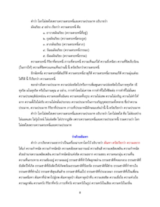 8
คาว่า โลกไม่สดใสเพราะความตระหนี่และความประมาท อธิบายว่า
มัจฉริยะ ๕ อย่าง เรียกว่า ความตระหนี่ คือ
๑. อาวาสมัจฉริยะ (ความตระหนี่ที่อยู่)
๒. กุลมัจฉริยะ (ความตระหนี่ตระกูล)
๓. ลาภมัจฉริยะ (ความตระหนี่ลาภ)
๔. วัณณมัจฉริยะ (ความตระหนี่วรรณะ)
๕. ธัมมมัจฉริยะ (ความตระหนี่ธรรม)
ความตระหนี่ กิริยาที่ตระหนี่ ภาวะที่ตระหนี่ ความเห็นแก่ได้ ความถี่เหนียว ความที่จิตเจ็บร้อน
(ในการให้) ความที่จิตหวงแหนเห็นปานนี้ นี้ ตรัสเรียกว่าความตระหนี่
อีกนัยหนึ่ง ความตระหนี่ขันธ์ก็ดี ความตระหนี่ธาตุก็ดี ความตระหนี่อายตนะก็ดี ความมุ่งแต่จะ
ได้ก็ดี นี้ ก็เรียกว่า ความตระหนี่
ขอกล่าวถึงความประมาท ความปล่อยจิตไปหรือการเพิ่มพูนความปล่อยจิตไปในกายทุจริต วจี
ทุจริต มโนทุจริต หรือในกามคุณ ๕ อย่าง, การทาโดยไม่เคารพ การทาที่ไม่ให้ติดต่อ การทาที่ไม่มั่นคง
ความประพฤติย่อหย่อน ความทอดทิ้งฉันทะ ความทอดทิ้งธุระ ความไม่เสพ ความไม่เจริญ ความไม่ทาให้
มาก ความตั้งใจไม่จริง ความไม่หมั่นประกอบ ความประมาทในการเจริญกุศลธรรมทั้งหลาย ชื่อว่าความ
ประมาท, ความประมาท กิริยาที่ประมาท ภาวะที่ประมาทมีลักษณะเช่นว่านี้ นี้ ตรัสเรียกว่า ความประมาท
คาว่า โลกไม่สดใสเพราะความตระหนี่และความประมาท อธิบายว่า โลกไม่สดใส คือ ไม่ส่องสว่าง
ไม่แผดแสง ไม่รุ่งโรจน์ ไม่แจ่มชัด ไม่ปรากฏชัด เพราะความตระหนี่และความประมาทนี้ รวมความว่า โลก
ไม่สดใสเพราะความตระหนี่และความประมาท
ว่าด้วยตัณหา
คาว่า เราเรียกความอยากว่าเป็นเครื่องฉาบทาโลกไว้ อธิบายว่า ตัณหา ตรัสเรียกว่า ความอยาก
ได้แก่ ความกาหนัด ความกาหนัดนัก ความคล้อยตามอารมณ์ ความยินดี ความเพลิดเพลิน ความกาหนัด
ด้วยอานาจความเพลิดเพลิน ความกาหนัดนักแห่งจิต ความอยาก ความสยบ ความหมกมุ่น ความหื่น
ความหื่นกระหาย ความข้องอยู่ ความจมอยู่ ธรรมชาติที่ทาให้พลุกพล่าน ธรรมชาติที่หลอกลวง ธรรมชาติที่
ยังสัตว์ให้เกิด ธรรมชาติที่ยังสัตว์ให้เกิดพร้อมธรรมชาติที่ร้อยรัด ธรรมชาติที่มีข่าย ธรรมชาติที่กาซาบใจ
ธรรมชาติที่ซ่านไป ธรรมชาติดุจเส้นด้าย ธรรมชาติที่แผ่ไป ธรรมชาติที่ประมวลมา ธรรมชาติที่เป็นเพื่อน
ความคนึงหา ตัณหาที่นาพาไปสู่ภพ ตัณหาดุจป่า ตัณหาดุจป่าทึบ ความเชยชิด ความเยื่อใย ความห่วงใย
ความผูกพัน ความหวัง กิริยาที่หวัง ภาวะที่หวัง ความหวังในรูป ความหวังในเสียง ความหวังในกลิ่น
 