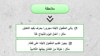 ‫مالحظة‬
(1
‫يأتي‬
‫التع‬ ‫فيد‬ُ‫ي‬ ‫بحرف‬ ‫مجرورا‬ ‫له‬ْ‫ألج‬ ‫عول‬ْ‫ف‬َ‫م‬‫ال‬
‫ليل‬
.
‫مثال‬
:
ِ‫اح‬َ‫ج‬َّ‫ن‬‫ل‬ِ‫ل‬ َ‫م‬ ْ‫و‬َ‫ي‬‫ال‬ ُ‫ل‬َ‫م‬ْ‫ع‬‫أ‬
‫ذا‬َ‫غ‬
(2
‫له‬ْ‫ع‬ِ‫ف‬ ‫على‬ ‫له‬ْ‫ألج‬ ‫عول‬ْ‫ف‬َ‫م‬‫ال‬ ‫تقديم‬ ‫جوز‬َ‫ي‬
.
‫مثال‬
:
َّ‫ت‬‫ال‬ ُ‫د‬ِ‫ه‬َ‫ت‬ْ‫ج‬َ‫ي‬ ِ‫ل‬َ‫ش‬َ‫ف‬‫ال‬ َ‫ن‬ِ‫م‬ ‫فا‬ ْ‫و‬َ‫خ‬
ُ‫ذ‬‫ي‬ِ‫الم‬
 