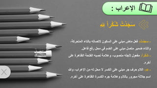 ‫اإلعراب‬
:
-
ُ
‫ْت‬‫د‬َ‫ج‬َ‫س‬
:
‫فعلُماضُمبنيُعلىُالسكونُالتصالهُبالتاءُالمت‬
ُ،‫حركة‬
‫والتاءُضميرُمتصلُمبنيُعلىُالضمُفيُمحلُرفعُفاعل‬
.
-
ُ
‫ْرا‬‫ك‬‫ش‬
:
‫ُوعالمةُنصبهُالفتحةُالظاهرةُع‬،‫مفعولُألجلهُمنصوب‬
ُ‫لى‬
‫آخره‬
.
-
ُ
‫ل‬ َ ‫ل‬
‫ِل‬
:
ُ،‫الالمُحرفُجرُمبنيُعلىُالكسرُالُمحلُلهُمنُاإلعراب‬
‫وهللا‬
‫اسمُجاللةُمجرورُبالالمُوعالمةُجرهُالكسرةُالظاهرةُعلىُآخره‬
.
‫ر‬ْ‫ك‬ُ‫ش‬ ُ‫ت‬ْ‫د‬َ‫ج‬َ‫س‬
ِ َ ِ
‫ِل‬ ‫ا‬
 