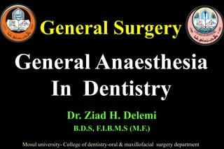 General Surgery
Mosul university- College of dentistry-oral & maxillofacial surgery department
Dr. Ziad H. Delemi
B.D.S, F.I.B.M.S (M.F.)
General Anaesthesia
In Dentistry
 