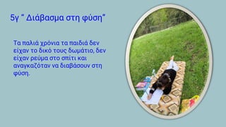 5γ “ Διάβασμα στη φύση”
Τα παλιά χρόνια τα παιδιά δεν
είχαν το δικό τους δωμάτιο, δεν
είχαν ρεύμα στο σπίτι και
αναγκαζόταν να διαβάσουν στη
φύση.
 
