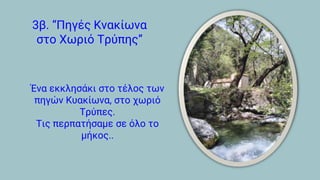 3β. “Πηγές Κνακίωνα
στο Χωριό Τρύπης”
Ένα εκκλησάκι στο τέλος των
πηγών Κυακίωνα, στο χωριό
Τρύπες.
Τις περπατήσαμε σε όλο το
μήκος..
 