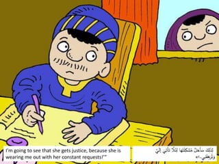 I’m going to see that she gets justice, because she is
wearing me out with her constant requests!’”
َّ
‫ًل‬َ
‫ئ‬ِ
‫ل‬ ‫ا‬َ
‫ه‬َ‫ت‬َ
‫ل‬ِ
‫شك‬ُ
‫م‬ ُّ
‫ل‬َ
‫أح‬ َ
‫س‬ َ
‫ك‬ِ
‫ل‬َ
‫ذ‬ِ
‫ل‬
َّ
‫ي‬َ
‫ل‬‫إ‬
َ
‫ي‬ِ
‫تأت‬
‫ي‬ِ
‫ن‬َ
‫ق‬ِ
‫ه‬
‫ر‬ُ‫ت‬َ
‫و‬
.
›
»
 