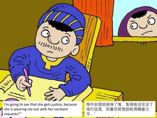 I’m going to see that she gets justice, because
she is wearing me out with her constant
requests!’”
倒不如我给她伸了冤，免得她没完没了
地打扰我，到最后把我给耗得精疲力
尽。”
 