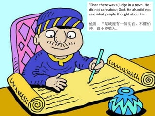 “Once there was a judge in a town. He
did not care about God. He also did not
care what people thought about him.
他說：“某城裡有一個法官，不懼怕
神，也不尊敬人。
 