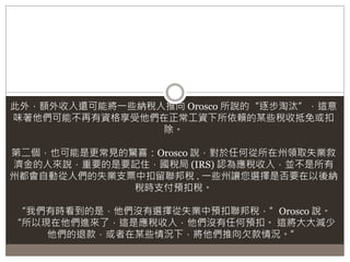 此外，額外收入還可能將一些納稅人推向 Orosco 所說的“逐步淘汰”，這意
味著他們可能不再有資格享受他們在正常工資下所依賴的某些稅收抵免或扣
除。
第二個，也可能是更常見的驚喜：Orosco 說，對於任何從所在州領取失業救
濟金的人來說，重要的是要記住，國稅局 (IRS) 認為應稅收入，並不是所有
州都會自動從人們的失業支票中扣留聯邦稅 . 一些州讓您選擇是否要在以後納
稅時支付預扣稅。
“我們有時看到的是，他們沒有選擇從失業中預扣聯邦稅，”Orosco 說。
“所以現在他們進來了，這是應稅收入，他們沒有任何預扣。 這將大大減少
他們的退款，或者在某些情況下，將他們推向欠款情況。”
 