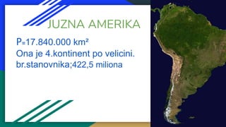 JUZNA AMERIKA
P=17.840.000 km²
Ona je 4.kontinent po velicini.
br.stanovnika;422,5 miliona
 