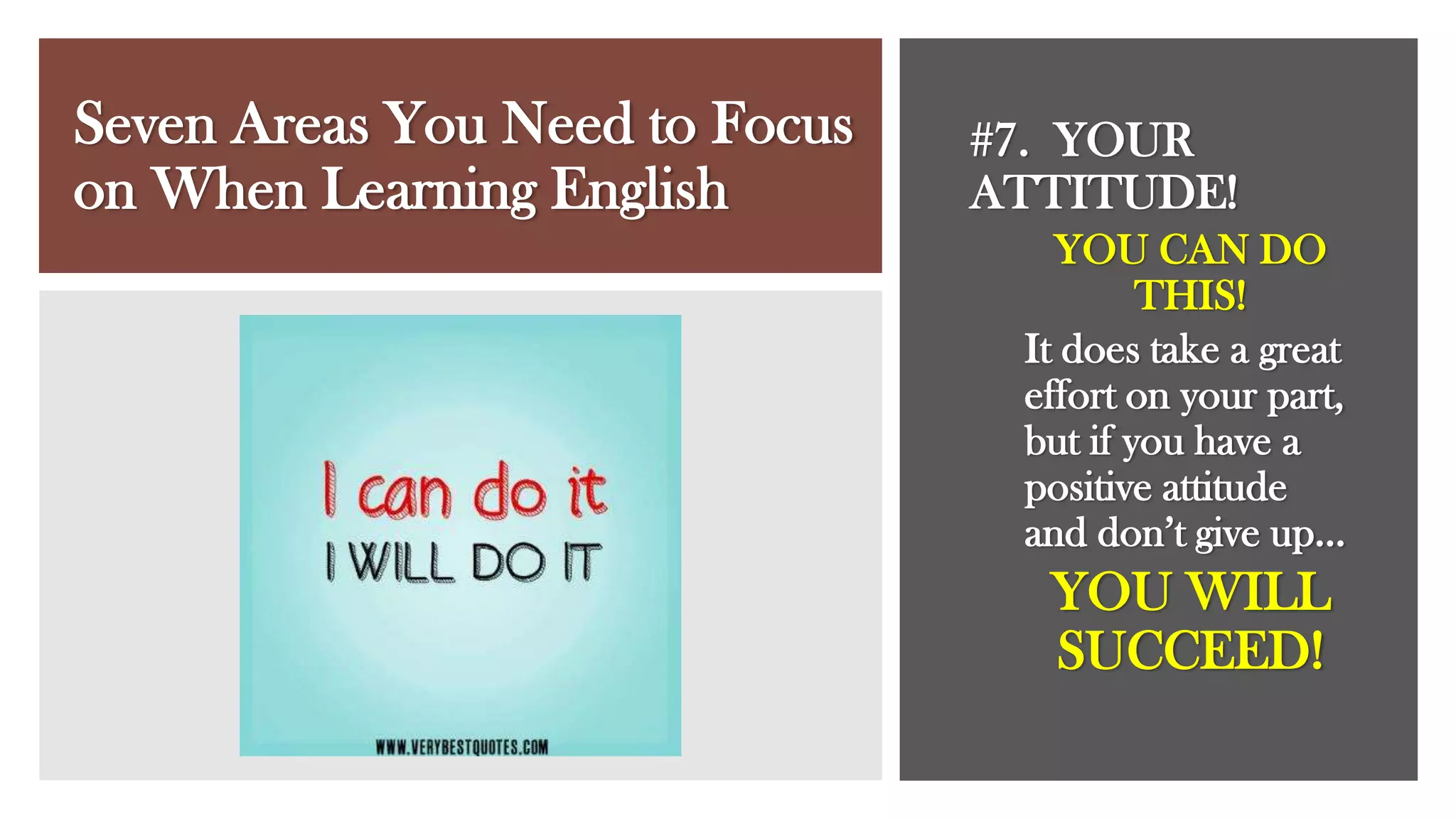 Seven Areas You Need to Focus
on When Learning English
#7. YOUR
ATTITUDE!
YOU CAN DO
THIS!
It does take a great
effort on your part,
but if you have a
positive attitude
and don’t give up…
YOU WILL
SUCCEED!
 