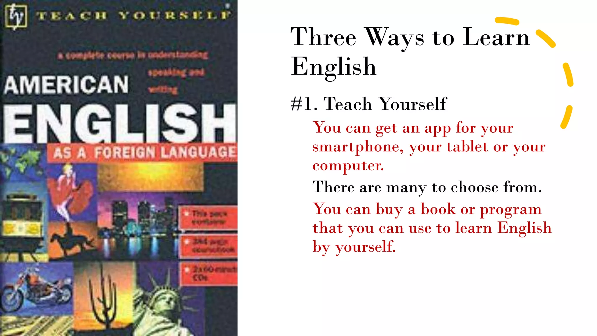 Three Ways to Learn
English
#1. Teach Yourself
You can get an app for your
smartphone, your tablet or your
computer.
There are many to choose from.
You can buy a book or program
that you can use to learn English
by yourself.
 