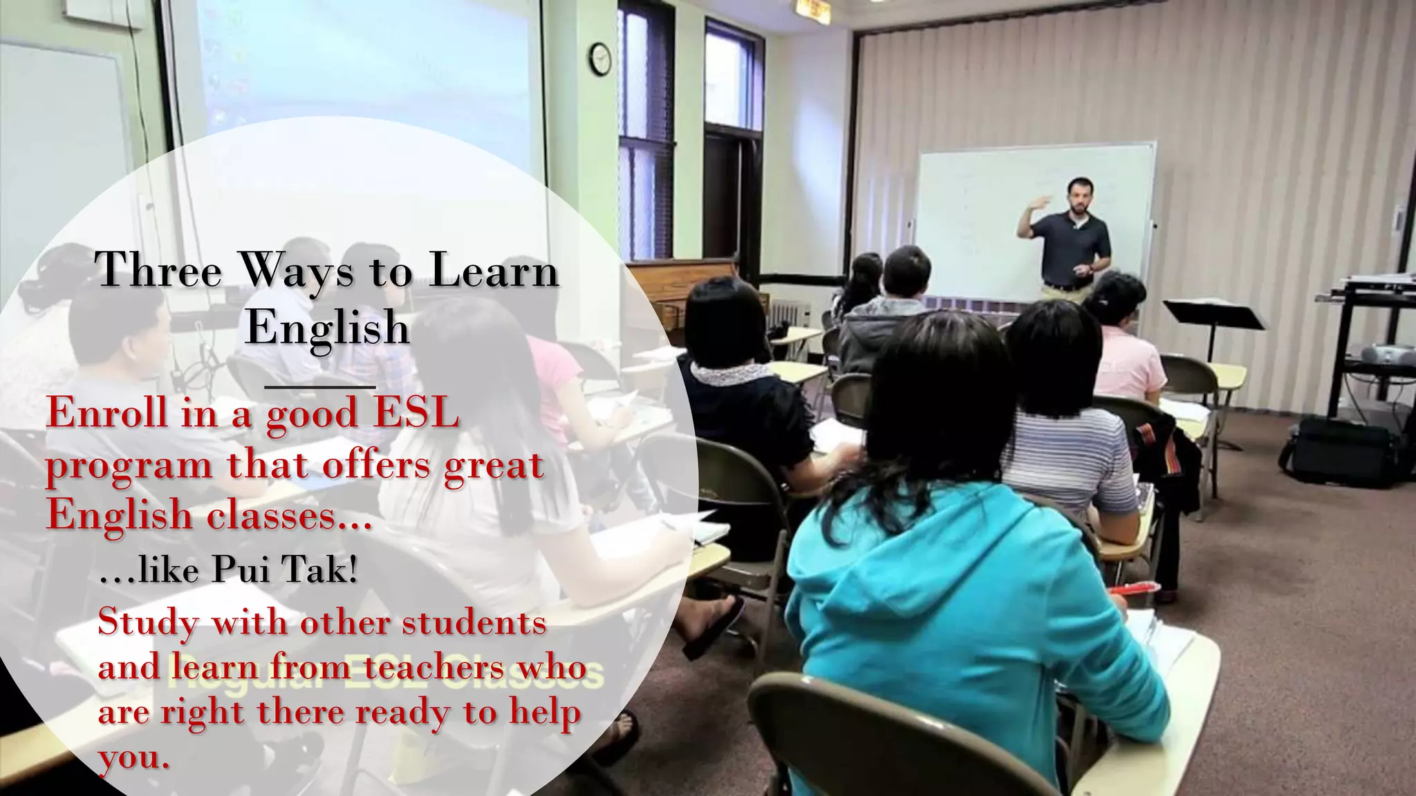 Three Ways to Learn
English
Enroll in a good ESL
program that offers great
English classes...
…like Pui Tak!
Study with other students
and learn from teachers who
are right there ready to help
you.
 