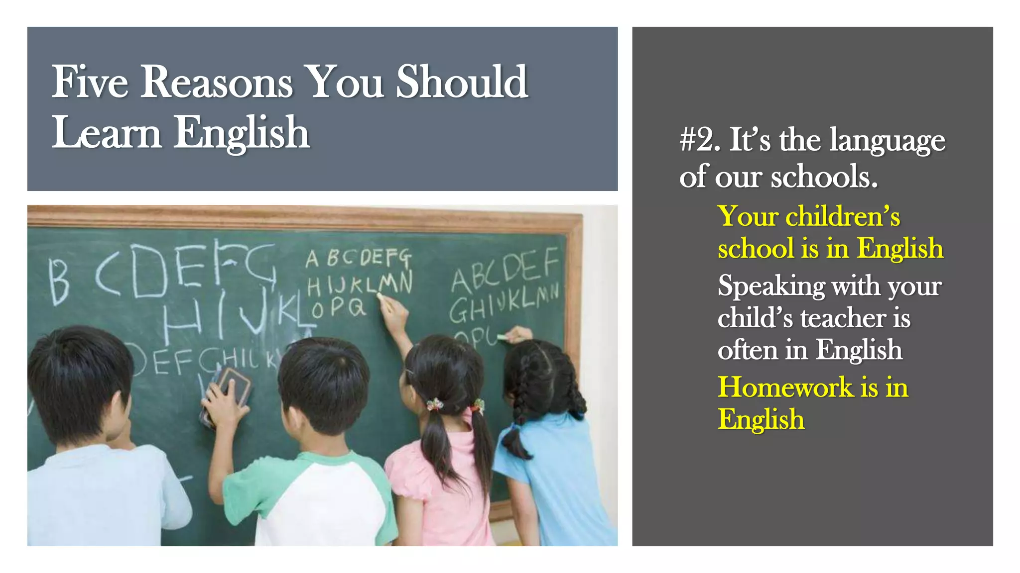 Five Reasons You Should
Learn English #2. It’s the language
of our schools.
Your children’s
school is in English
Speaking with your
child’s teacher is
often in English
Homework is in
English
 
