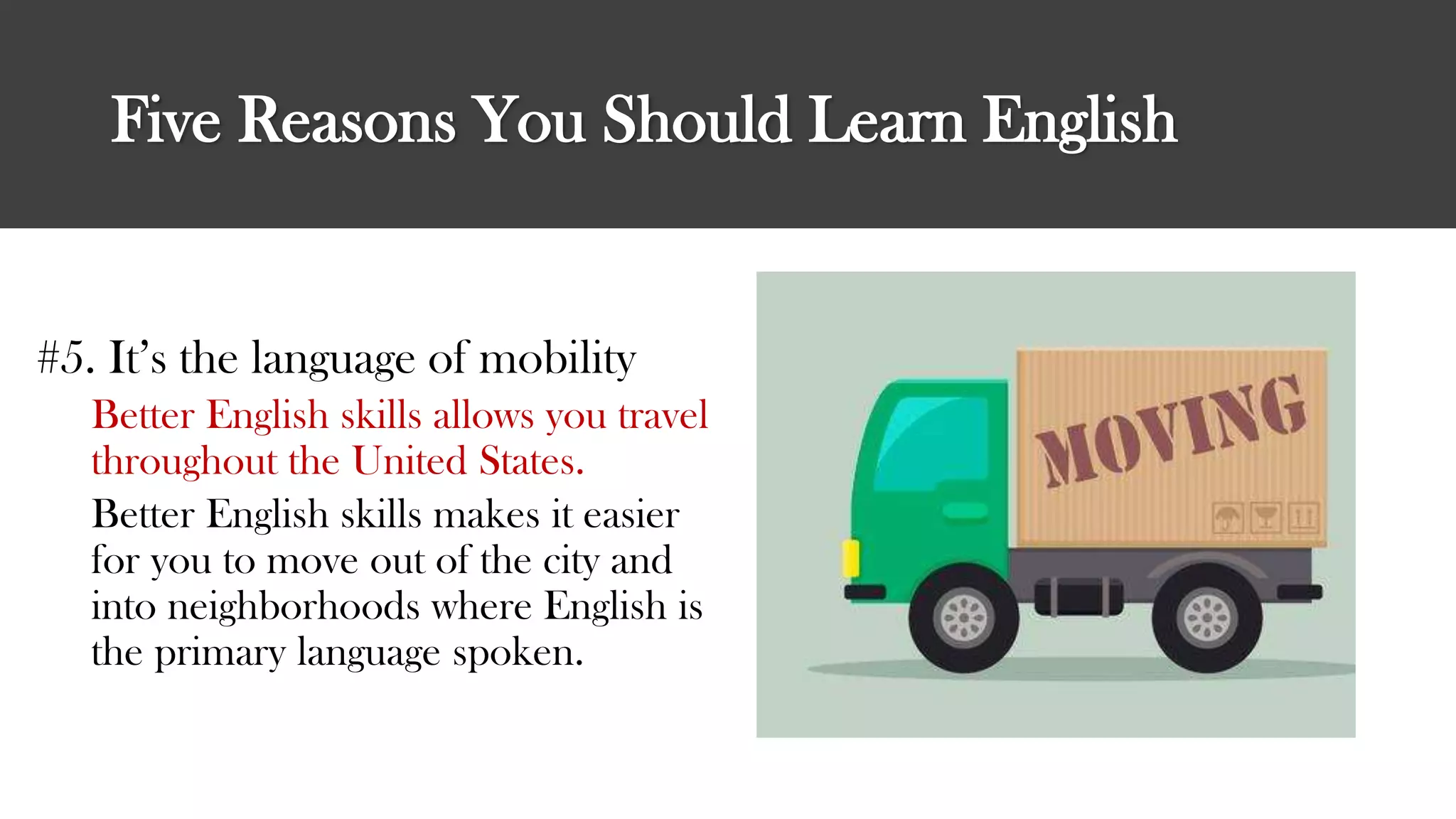 Five Reasons You Should Learn English
#5. It’s the language of mobility
Better English skills allows you travel
throughout the United States.
Better English skills makes it easier
for you to move out of the city and
into neighborhoods where English is
the primary language spoken.
 