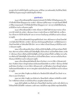 19
สงบอยู่ภายใน ชาระจิตให้บริสุทธิ์จากอุทธัจจกุกกุจจะ ละวิจิกิจฉา (ความลังเลสงสัย) ข้ามวิจิกิจฉาได้แล้ว
ไม่มีวิจิกิจฉาในกุศลธรรมอยู่ ชาระจิตให้บริสุทธิ์จากวิจิกิจฉา
อุปมานิวรณ์ ๕
[๒๑๘] เปรียบเหมือนคนกู้หนี้ มาลงทุนจนประสบผลสาเร็จ ใช้หนี้ เก่าที่เป็นต้นทุนจนหมด เก็บ
กาไรที่เหลือไว้เป็นค่าเลี้ยงดูบุตรภรรยา เขาคิดว่า ‘เมื่อก่อนเรากู้หนี้ มาลงทุน การงานสาเร็จผลดี ได้ใช้หนี้
เก่าที่ยืมมาลงทุนหมดแล้ว กาไรก็ยังมีเหลือไว้เป็นค่าเลี้ยงดูบุตรภรรยา’ เพราะความไม่มีหนี้ สินเป็นเหตุ
เขาจึงได้รับความเบิกบานใจและความสุขใจ
[๒๑๙] เปรียบเหมือนคนไข้อาการหนัก บริโภคอาหารไม่ได้ ไม่มีกาลัง ต่อมาหายป่วย บริโภค
อาหารได้ กลับมีกาลัง เขาคิดว่า ‘เมื่อก่อนเราป่วยอาการหนักบริโภคอาหารไม่ได้ ไม่มีกาลัง เวลานี้ หาย
ป่วย บริโภคอาหารได้ มีกาลังเป็นปกติ’ เพราะการหายจากโรคเป็นเหตุ เขาจึงได้รับความเบิกบานใจและ
ความสุขใจ
[๒๒๐] เปรียบเหมือนคนต้องโทษถูกคุมขังในเรือนจา ต่อมา พ้นโทษออกจากเรือนจาโดยสวัสดิ
ภาพ ไม่ต้องเสียค่าใช้จ่ายใดๆ เขาคิดว่า ‘เมื่อก่อนเราต้องโทษถูกคุมขังในเรือนจา เวลานี้ พ้นโทษออกจาก
เรือนจาโดยสวัสดิภาพ ไม่ต้องเสียค่าใช้จ่ายใดๆ’ เพราะการพ้นจากเรือนจาเป็นเหตุ เขาจึงได้รับความเบิก
บานใจและความสุขใจ
[๒๒๑] เปรียบเหมือนคนที่ตกเป็นทาส พึ่งตัวเองไม่ได้ ต้องพึ่งผู้อื่น จะไปไหนตามใจชอบก็ไม่ได้
ต่อมา พ้นจากความเป็นทาส พึ่งตัวเองได้ ไม่ต้องพึ่งผู้อื่น เป็นไทแก่ตัวเอง จะไปไหนก็ได้ตามใจชอบ เขาคิด
ว่า ‘เมื่อก่อนเราเป็นทาส พึ่งตัวเองไม่ได้ ต้องพึ่งผู้อื่น จะไปไหนตามใจชอบก็ไม่ได้ เวลานี้ พ้นจากความเป็น
ทาส พึ่งตัวเองได้ ไม่ต้องพึ่งผู้อื่น เป็นไทแก่ตัวเอง จะไปไหนก็ได้ตามใจชอบ’ เพราะความเป็นไทแก่ตัวเอง
เป็นเหตุ เขาจึงได้รับความเบิกบานใจและความสุขใจ
[๒๒๒] เปรียบเหมือนคนมีทรัพย์สมบัติ เดินทางไกลกันดาร หาอาหารได้ยาก มีภัยเฉพาะหน้า
ต่อมา ข้ามพ้นทางกันดาร ถึงหมู่บ้านอันสงบร่มเย็นปลอดภัยโดยสวัสดิภาพ เขาคิดว่า ‘เมื่อก่อนเรามีทรัพย์
สมบัติ เดินทางไกลกันดาร หาอาหารได้ยาก มีภัยเฉพาะหน้า เวลานี้ ข้ามพ้นทางกันดารถึงหมู่บ้านอันสงบ
ร่มเย็นปลอดภัยโดยสวัสดิภาพ’ เพราะการพบภูมิสถานอันร่มเย็นเป็นเหตุ เขาจึงได้รับความเบิกบานใจและ
ความสุขใจ
[๒๒๓] มหาบพิตร ภิกษุพิจารณาเห็นนิวรณ์ ๕ ที่ตนยังละไม่ได้ เหมือนหนี้ โรค เรือนจา ความ
เป็นทาส และทางไกลกันดาร
[๒๒๔] มหาบพิตร ภิกษุพิจารณาเห็นนิวรณ์ ๕ ที่ตนละได้แล้ว เหมือนความไม่มีหนี้ ความไม่มี
โรค การพ้นโทษจากเรือนจา ความเป็นไทแก่ตัวเอง และภูมิสถานอันสงบร่มเย็น
[๒๒๕] เมื่อภิกษุนั้นพิจารณาเห็นนิวรณ์ ๕ ที่ตนละได้แล้ว ย่อมเกิดความเบิกบานใจ เมื่อเบิกบาน
ใจก็ย่อมเกิดปีติ เมื่อใจมีปีติ กายย่อมสงบ เธอมีกายสงบ ย่อมได้รับความสุข เมื่อมีความสุข จิตย่อมตั้งมั่น
 