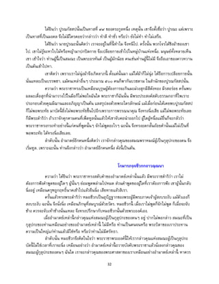 32
ได้ยินว่า ปูรณกัสสปนั้นเป็นทาสที่ ๙๙ ของตระกูลหนึ่ง เหตุนั้น เขาจึงตั้งชื่อว่า ปูรณะ แต่เพราะ
เป็นทาสที่เป็นมงคล จึงไม่มีใครคอยว่ากล่าวว่า ทาดี ทาชั่ว หรือว่า ยังไม่ทา ทาไม่เสร็จ.
ได้ยินว่า นายปูรณะนั้นคิดว่า เราจะอยู่ในที่นี้ ทาไม จึงหนีไป. ครั้งนั้น พวกโจรได้ชิงผ้าของเขา
ไป. เขาไม่รู้จะหาใบไม้หรือหญ้ามาปกปิดกาย จึงเปลือยกายเข้าไปในหมู่บ้านแห่งหนึ่ง. มนุษย์ทั้งหลายเห็น
เขา เข้าใจว่า ท่านผู้นี้ เป็นสมณะ เป็นพระอรหันต์ เป็นผู้มักน้อย คนเช่นท่านผู้นี้ ไม่มี จึงถือเอาของคาวหวาน
เป็นต้นเข้าไปหา.
เขาคิดว่า เพราะเราไม่นุ่งผ้าจึงเกิดลาภนี้ ตั้งแต่นั้นมา แม้ได้ผ้าก็ไม่นุ่ง ได้ถือการเปลือยกายนั้น
นั่นแหละเป็นบรรพชา. แม้คนเหล่าอื่นๆ ประมาณ ๕๐๐ คนก็พากันบวชตาม ในสานักของปูรณกัสสปนั้น.
ความว่า พระราชาทรงเป็นเหมือนบุรุษผู้ต้องการจะกินมะม่วงสุกมีสีดังทอง มีรสอร่อย ครั้นพบ
ผลมะเดื่อสุกที่นามาวางไว้ในมือก็ไม่พอใจฉันใด พระราชาก็ฉันนั้น มีพระประสงค์สดับธรรมกถาที่ไพเราะ
ประกอบด้วยคุณมีฌานและอภิญญาเป็นต้น แลสรุปลงด้วยพระไตรลักษณ์ แม้เมื่อก่อนได้เคยพบปูรณกัสสป
ก็ไม่พอพระทัย มาบัดนี้ ยิ่งไม่พอพระทัยขึ้นไปอีกเพราะการพรรณนาคุณ จึงทรงนิ่งเสีย แม้ไม่พอพระทัยเลย
ก็มีพระดาริว่า ถ้าเราจักคุกคามคนที่เพ็ดทูลนั้นแล้วให้เขาจับคอนาออกไป ผู้ใดผู้หนึ่งแม้อื่นก็จะกลัวว่า
พระราชาทรงกระทาอย่างนี้ แก่คนที่พูดนั้นๆ จักไม่พูดอะไรๆ ฉะนั้น จึงทรงอดกลั้นถ้อยคานั้นแม้ไม่เป็นที่
พอพระทัย ได้ทรงนิ่งเสียเลย.
ลาดับนั้น อามาตย์อีกคนหนึ่งคิดว่า เราจักกล่าวคุณของสมณพราหมณ์ผู้เป็นกุลุปกะของตน จึง
เริ่มทูล. เพราะฉะนั้น ท่านจึงกล่าวว่า อามาตย์อีกคนหนึ่ง ดังนี้ เป็นต้น.
โกมารภจฺจชีวกกถาวณฺณนา
ความว่า ได้ยินว่า พระราชาทรงสดับคาของอามาตย์เหล่านั้นแล้ว มีพระราชดาริว่า เราไม่
ต้องการฟังคาพูดของผู้ใดๆ ผู้นั้นๆ ย่อมพูดพล่ามไปหมด ส่วนคาพูดของผู้ใดที่เราต้องการฟัง เขาผู้นั้นกลับ
นิ่งอยู่ เหมือนครุฑถูกฤทธิ์นาคเข้าไปแล้วยืนนิ่ง เสียหายแล้วสิเรา.
ครั้นแล้วทรงพระดาริว่า หมอชีวกเป็นอุปัฏฐากของพระผู้มีพระภาคเจ้าผู้สงบระงับ แม้ตัวเองก็
สงบระงับ ฉะนั้น จึงนั่งนิ่ง เหมือนภิกษุที่สมบูรณ์ด้วยวัตร. หมอชีวกนี้ เมื่อเราไม่พูดก็จักไม่พูด ก็เมื่อจะจับ
ช้าง ควรจะจับเท้าช้างนั่นแหละ จึงทรงปรึกษากับหมอชีวกนั้นด้วยพระองค์เอง.
เมื่ออามาตย์เหล่านี้ กล่าวคุณแห่งสมณะผู้เป็นกุลุปกะของตนๆ อยู่ ปากไม่พอกล่าว สมณะที่เป็น
กุลุปกะของท่านเหมือนอย่างของอามาตย์เหล่านี้ ไม่มีหรือ ท่านเป็นคนจนหรือ พระบิดาของเราประทาน
ความเป็นใหญ่แก่ท่านแล้วมิใช่หรือ หรือว่าท่านไม่มีศรัทธา.
ลาดับนั้น หมอชีวกจึงคิดในใจว่า พระราชาพระองค์นี้ ให้เรากล่าวคุณแห่งสมณะผู้เป็นกุลุปกะ
บัดนี้ ไม่ใช่เวลาที่เราจะนิ่ง เหมือนอย่างว่า อามาตย์เหล่านี้ ถวายบังคับพระราชาแล้วนั่งลงกล่าวคุณของ
สมณะผู้กุลุปกะของตนๆ ฉันใด เราจะกล่าวคุณของพระศาสดาของเราเหมือนอย่างอามาตย์เหล่านี้ หาควร
 