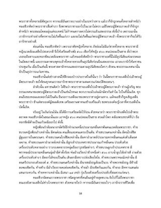 34
พระราชาทั้งหลายมีศัตรูมาก หากจะมีอันตรายบางอย่างในระหว่างทาง แม้เราก็จักถูกคนทั้งหลายตาหนิว่า
หมอชีวกคิดว่าพระราชาเชื่อคาเรา จึงพาพระราชาออกไปในเวลาไม่ควร แม้ถึงพระผู้มีพระภาคเจ้าก็จักถูก
ตาหนิว่า พระสมณโคดมมุ่งแต่จะเทศน์ ไม่กาหนดกาลควรไม่ควรแล้วแสดงธรรม ดังนี้ บ้าง เพราะฉะนั้น
เราจักกระทาอย่างที่ครหาจะไม่เกิดขึ้นแก่เรา และจะไม่เกิดขึ้นแก่พระผู้มีพระภาคเจ้า ทั้งพระราชาก็จะได้รับ
อารักขาอย่างดี.
ต่อแต่นั้น หมอชีวกคิดว่า เพราะอาศัยหญิงทั้งหลาย ภัยย่อมไม่มีแก่ชายทั้งหลาย พระราชามี
หญิงแวดล้อมเสด็จไปสะดวกดี จึงให้เตรียมช้างพัง ๕๐๐ เชือกให้หญิง ๕๐๐ คนปลอมเป็นชาย สั่งว่าพวก
เธอจงถือดาบและหอกซัดแวดล้อมพระราชา แล้วหมอยังคิดอีกว่า พระราชาองค์นี้ ไม่มีอุปนิสัยแห่งมรรคผล
ในอัตตภาพนี้ และธรรมดาพระพุทธเจ้าทั้งหลายทรงเห็นอุปนิสัยก่อนจึงแสดงธรรม เอาละเราจักให้มหาชน
ประชุมกัน เมื่อเป็นเช่นนี้ พระศาสดาจักทรงแสดงธรรมตามอุปนิสัยของใครๆ สักคน พระธรรมเทศนานั้น
จักเป็นอุปการะแก่มหาชน.
หมอชีวกนั้นส่งข่าวสาสน์ให้ตีกลองป่าวประกาศในที่นั้นๆ ว่า วันนี้ พระราชาจะเสด็จไปเฝ้าพระผู้
มีพระภาคเจ้า ขอให้คนทุกคนถวายอารักขาพระราชาตามสมควรแก่สมบัติของตนๆ.
ลาดับนั้น มหาชนคิดว่า ได้ยินว่า พระราชาจะเสด็จไปเฝ้าพระผู้มีพระภาคเจ้า ท่านผู้เจริญ พระ
ธรรมเทศนาของพระผู้มีพระภาคเจ้าเป็นเช่นไรหนอ พวกเราจะมัวเล่นนักษัตรกันทาไม ไปในที่นั้นเถิด. ทุก
คนถือของหอมและดอกไม้เป็นต้น ยืนรอการเสด็จมาของพระราชาอยู่ตามทาง. แม้หมอชีวก็ทูลเชิญเสด็จ
พระราชาว่า ข้าแต่พระองค์ผู้สมมติเทพ เตรียมยานพาหนะช้างเสร็จแล้ว ขอพระองค์จงรู้เวลาที่ควรเสด็จใน
บัดนี้ เถิด.
จริงอยู่ ในวันก่อนโน้น มิได้มีการเตรียมจัดไว้ก่อน ด้วยหมายว่า พระราชาจักเสด็จไปเฝ้าพระ
ตถาคต หมอชีวกจัดในขณะนั้นเอง เอาหญิง ๕๐๐ คนปลอมเป็นชาย สวมผ้าโพก คล้องพระขรรค์ที่บ่า ถือ
หอกซัดมีด้ามเป็นแก้วมณีออกไป ดังนี้ .
หญิงฟ้อนราล้อมนางกษัตริย์อีกจานวนหนึ่งประมาณหมื่นหกพันคนแวดล้อมพระราชา. ท้าย
ขบวนหญิงฟ้อนราเหล่านั้น มีคนค่อม คนเตี้ยและคนแคระเป็นต้น. ท้ายขบวนคนเหล่านั้น มีคนใกล้ชิด
ผู้ดูแลภายในพระนคร. ท้ายขบวนคนใกล้ชิดเหล่านั้น มีมหาอามาตย์ประมาณหกหมื่นคนแต่งตัวเต็มยศ
งดงาม. ท้ายขบวนมหาอามาตย์เหล่านั้น มีลูกเจ้าประเทศราชประมาณเก้าหมื่นคน ประดับด้วย
เครื่องประดับหลายอย่าง ราวกะเพทยาธรหนุ่มถืออาวุธชนิดต่างๆ. ท้ายขบวนลูกเจ้าประเทศราช มี
พราหมณ์ประมาณหมื่นคนนุ่งผ้ามีค่าตั้งร้อย ห่มผ้าเฉวียงบ่าข้างหนึ่งค่า ๕๐๐ อาบน้าลูบไล้อย่างดี งามด้วย
เครื่องประดับต่างๆ มีดอกไม้ทองเป็นต้น เดินยกมือขวาเปล่งเสียงไชโย. ท้ายขบวนพราหมณ์เหล่านั้น มี
ดนตรีประกอบด้วยองค์ ๕. ท้ายขบวนดนตรีเหล่านั้น มีนายขมังธนูล้อมเป็นวง. ท้ายพวกขมังธนู มีช้างมี
ตะพองชิดกัน. ท้ายช้าง มีม้าเรียงรายคอต่อคอชิดกัน. ท้ายม้า มีรถชิดกันและกัน. ท้ายรถ มีทหารแขนต่อ
แขนกระทบกัน. ท้ายทหารเหล่านั้น มีเสนา ๑๘ เหล่า รุ่งเรืองด้วยเครื่องประดับที่สมควรแก่ตนๆ.
หมอชีวกจัดคนถวายพระราชา ชนิดลูกศรที่คนยืนอยู่ท้ายสุดขบวน ยิงไปก็ไม่ถึงพระราชา
ตนเองยังตามเสด็จไม่ห่างไกลพระราชา ด้วยหมายใจว่า หากจะมีอันตรายอะไรๆ เราจักถวายชีวิตเพื่อ
 