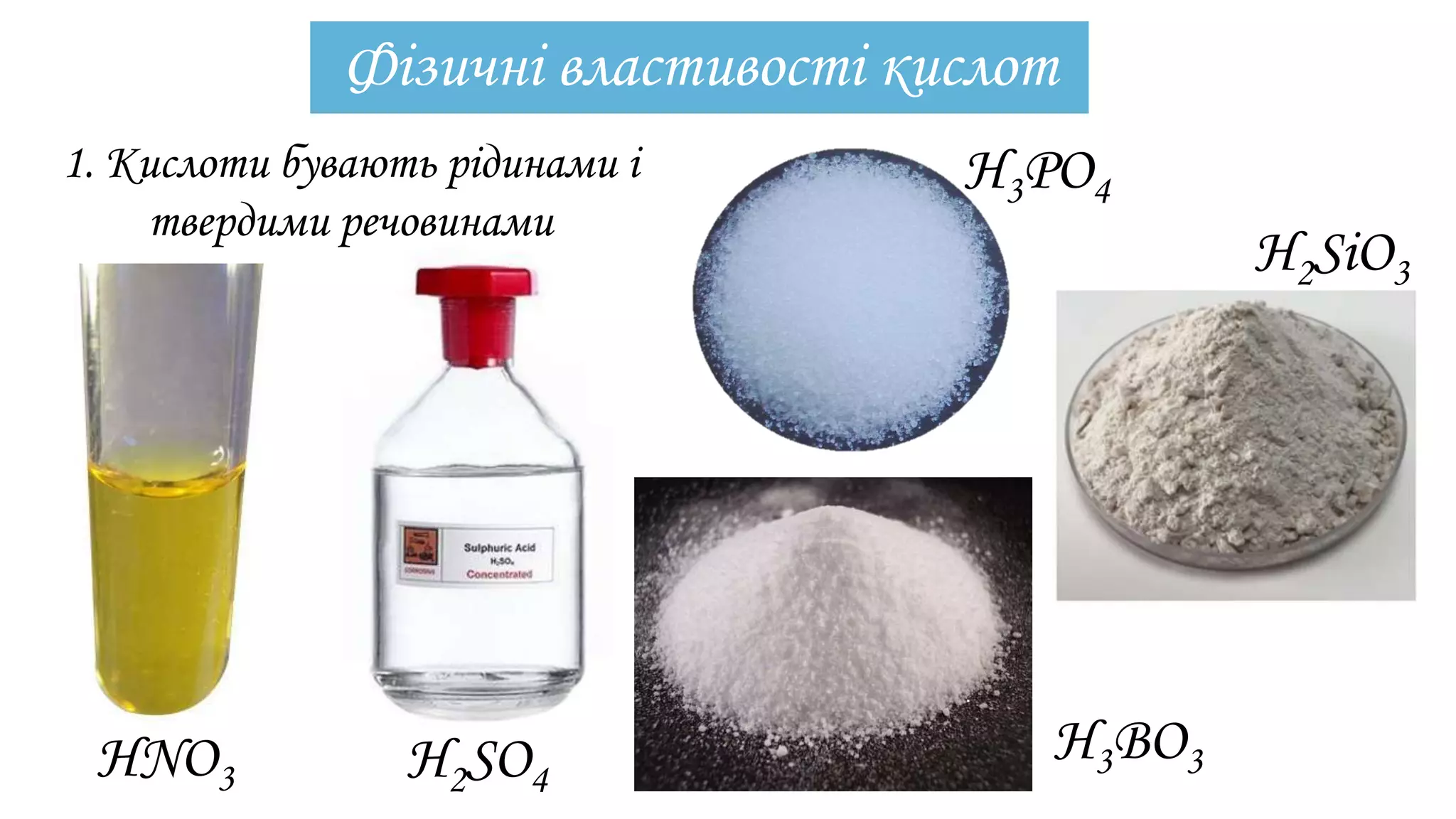Фізичні властивості кислот
1. Кислоти бувають рідинами і
твердими речовинами
HNO3 Н2SO4
Н3РО4
Н2SiО3
Н3ВО3
 