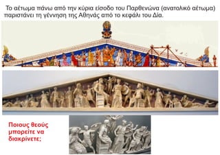 Το αέτωμα πάνω από την κύρια είσοδο του Παρθενώνα (ανατολικό αέτωμα)
παριστάνει τη γέννηση της Αθηνάς από το κεφάλι του Δία.
Ποιους θεούς
μπορείτε να
διακρίνετε;
 