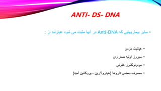 ANTI- DS- DNA
•
‫که‬ ‫بیماریهایی‬ ‫سایر‬
Anti-DNA
‫از‬ ‫عبارتند‬ ‫شود‬ ‫می‬ ‫مثبت‬ ‫آنها‬ ‫در‬
:
•
‫مزمن‬ ‫هپاتیت‬
•
‫صفراوی‬ ‫اولیه‬ ‫سیروز‬
•
‫عفونی‬ ‫مونونوکلئوز‬
•
‫داروها‬ ‫بعضی‬ ‫مصرف‬
(
‫آمید‬ ‫پروکائین‬ ، ‫هیدروالزین‬
)
 