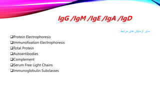 IgG /IgM /IgE /IgA /IgD
‫مرتبط‬ ‫های‬ ‫آزمایش‬ ‫سایر‬
:
Protein Electrophoresis
Immunofixation Electrophoresis
Total Protein
Autoantibodies
Complement
Serum Free Light Chains
Immunoglobulin Subclasses
 