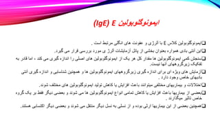 ‫ایمونوگلوبولین‬
E
(
IgE
)

‫کالس‬ ‫ایمونوگلوبولین‬
E
‫است‬ ‫مرتبط‬ ‫انگلی‬ ‫های‬ ‫عفونت‬ ‫و‬ ‫آلرژی‬ ‫با‬
.

‫گیرد‬ ‫می‬ ‫قرار‬ ‫بررسی‬ ‫مورد‬ ‫ی‬ ‫آلرژ‬ ‫آزمایشات‬ ‫پانل‬ ‫از‬ ‫بخشی‬ ‫بعنوان‬ ‫همواره‬ ‫بادی‬ ‫آنتی‬ ‫این‬
.

، ‫کند‬ ‫می‬ ‫گیری‬ ‫اندازه‬ ‫را‬ ‫اصلی‬ ‫های‬ ‫ایمونوگلوبولین‬ ‫از‬ ‫یک‬ ‫هر‬ ‫کل‬ ‫مقدار‬ ‫ها‬ ‫ایمونوگلوبولین‬ ‫کمی‬ ‫سنجش‬
‫به‬ ‫قادر‬ ‫اما‬
‫نیست‬ ‫آنها‬ ‫زیرگروههای‬ ‫تفکیک‬
.

‫گیری‬ ‫اندازه‬ ‫و‬ ‫شناسایی‬ ‫همچنین‬ ‫و‬ ‫ها‬ ‫ایمونوگلوبولین‬ ‫زیرگروههای‬ ‫گیری‬ ‫اندازه‬ ‫برای‬ ‫ای‬ ‫ویژه‬ ‫های‬ ‫آزمایش‬
‫آنتی‬
‫دارد‬ ‫وجود‬ ‫خاص‬ ‫بادیهای‬
.

‫ش‬ ‫مختلف‬ ‫های‬ ‫ایمونوگلوبولین‬ ‫تولید‬ ‫کاهش‬ ‫یا‬ ‫افزایش‬ ‫باعث‬ ‫میتوانند‬ ‫مختلفی‬ ‫بیماریهای‬ ‫و‬ ‫اختالالت‬
‫وند‬
.

‫فقط‬ ‫دیگر‬ ‫بعضی‬ ‫و‬ ‫شوند‬ ‫می‬ ‫ها‬ ‫ایمونوگلوبولین‬ ‫انواع‬ ‫تمامی‬ ‫کاهش‬ ‫یا‬ ‫افزایش‬ ‫باعث‬ ‫بیماریها‬ ‫از‬ ‫بعضی‬
‫گروه‬ ‫یک‬ ‫بر‬
‫میگذارند‬ ‫تاثیر‬ ‫خاص‬
.

‫اکت‬ ‫دیگر‬ ‫بعضی‬ ‫و‬ ‫شوند‬ ‫می‬ ‫منتقل‬ ‫دیگر‬ ‫نسل‬ ‫به‬ ‫نسلی‬ ‫از‬ ‫و‬ ‫بوده‬ ‫ارثی‬ ‫بیماریها‬ ‫این‬ ‫از‬ ‫بعضی‬ ‫همچنین‬
‫هستند‬ ‫سابی‬
.
 