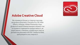 Adobe Creative Cloud
Ви отримаєте більше 20 творчих програм,
включаючи Illustrator, Premiere Pro, XD,After
Effects, InDesign,Adobe Photoshop тощо.
Дозвольте вашій команді використовувати такі
інструменти підвищення продуктивності, як
редагування, співпраця, конвертація тощо за
допомогою можливостей PDF і Adobe Acrobat,
щоб розкрити силу творчості.
 